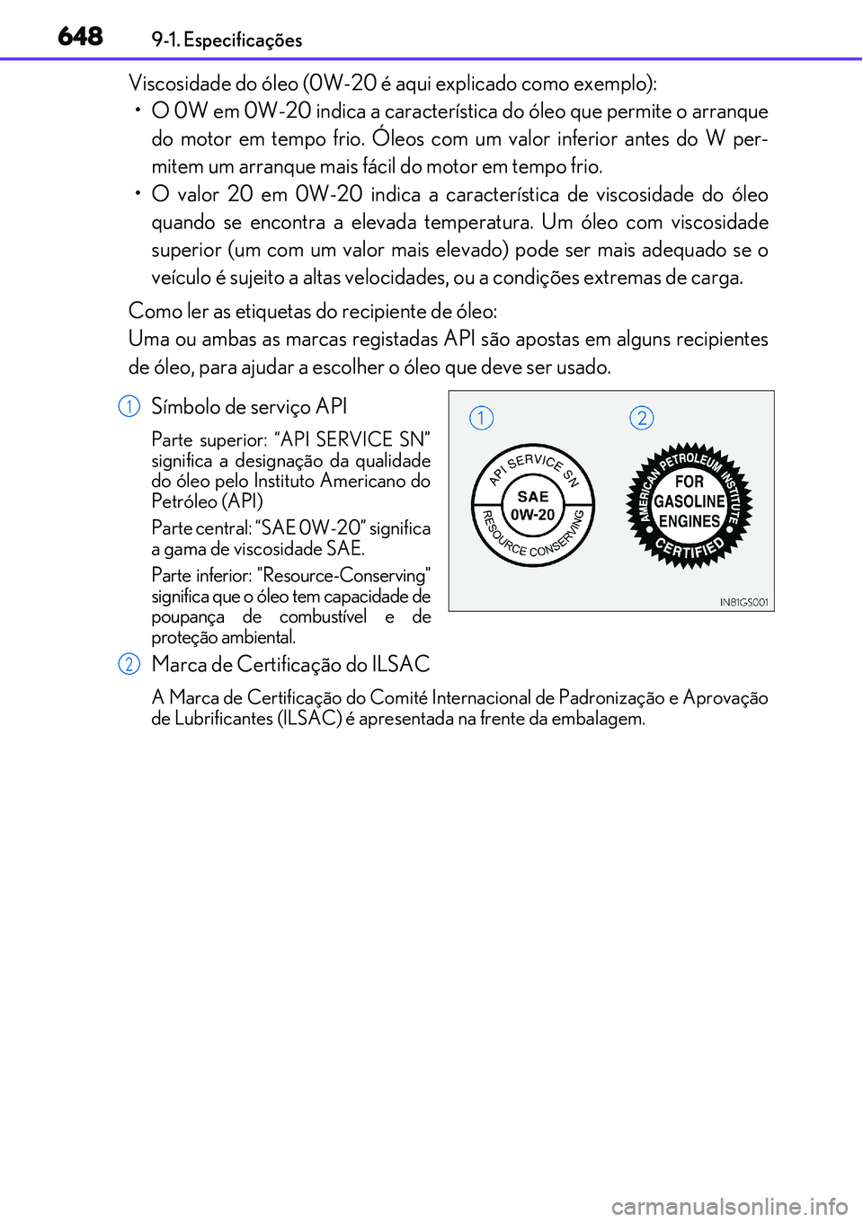 Lexus IS300h 2017  Manual do proprietário (in Portuguese) 6489-1. Especificações
Viscosidade do óleo (0W-20 é aqui explicado como exemplo):
• O 0W em 0W-20 indica a característica do óleo que permite o arranque
do motor em tempo frio. Óleos com um v