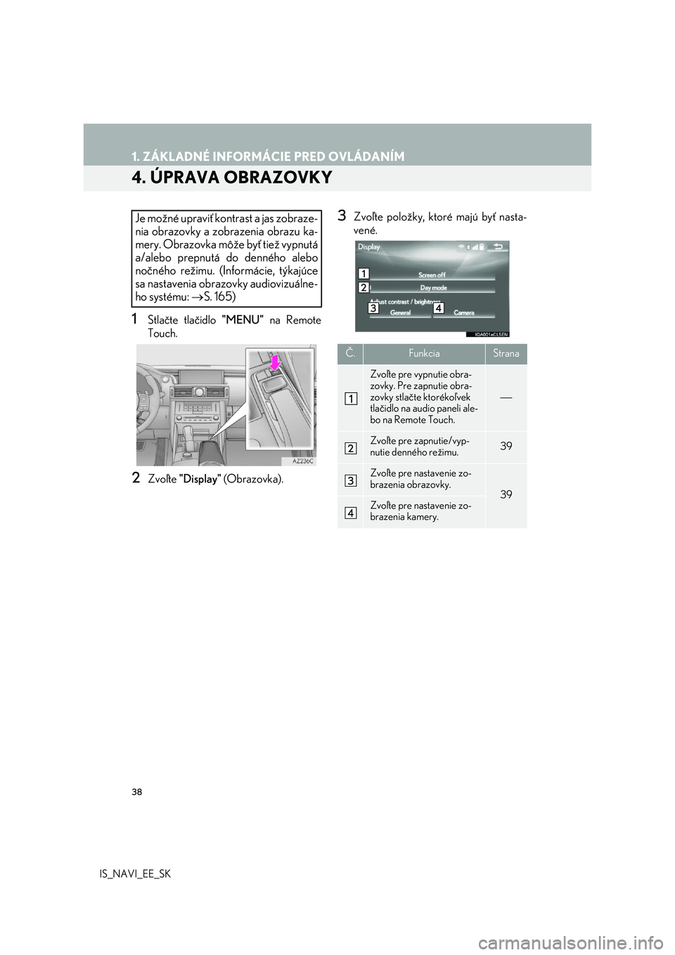Lexus IS300h 2017  Navigácia manuálna (in Slovak) 38
1. ZÁKLADNÉ INFORMÁCIE PRED OVLÁDANÍM
IS_NAVI_EE_SK
4. ÚPRAVA OBRAZOVKY
1Stlačte tlačidlo "MENU" na Remote 
Touch.
2Zvoľte  "Display" (Obrazovka).
3Zvoľte položky, ktoré