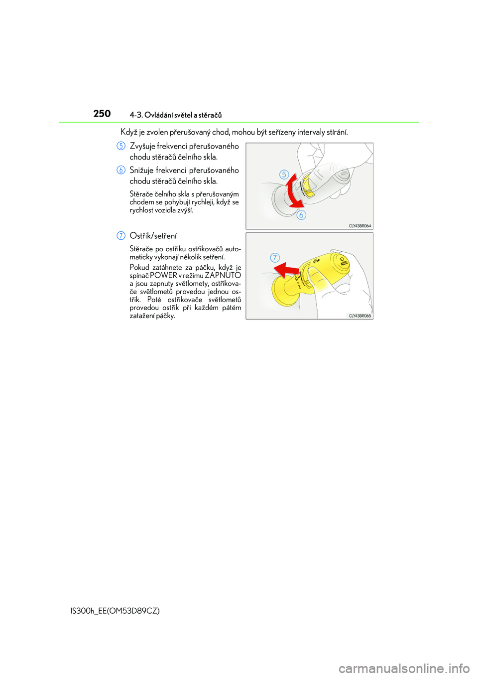 Lexus IS300h 2017  Návod k obsluze (in Czech) 2504-3. Ovládání světel a stěračů
IS300h_EE(OM53D89CZ)
Když je zvolen přerušovaný chod, mohou být seřízeny intervaly stírání. 
Zvyšuje frekvenci přerušovaného 
chodu stěračů č