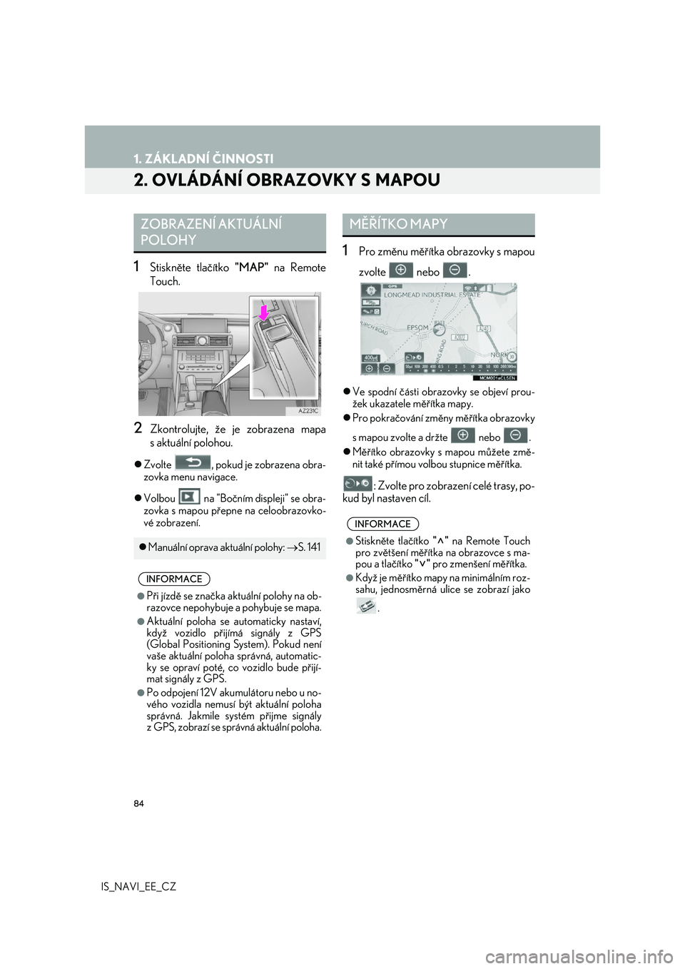 Lexus IS300h 2017  Navigace manuální (in Czech) 84
1. ZÁKLADNÍ ČINNOSTI
IS_NAVI_EE_CZ
2. OVLÁDÁNÍ OBRAZOVKY S MAPOU
1Stiskněte tlačítko "MAP" na Remote 
Touch.
2Zkontrolujte, že  je zobrazena mapa 
s aktuální polohou.
 Zvolte