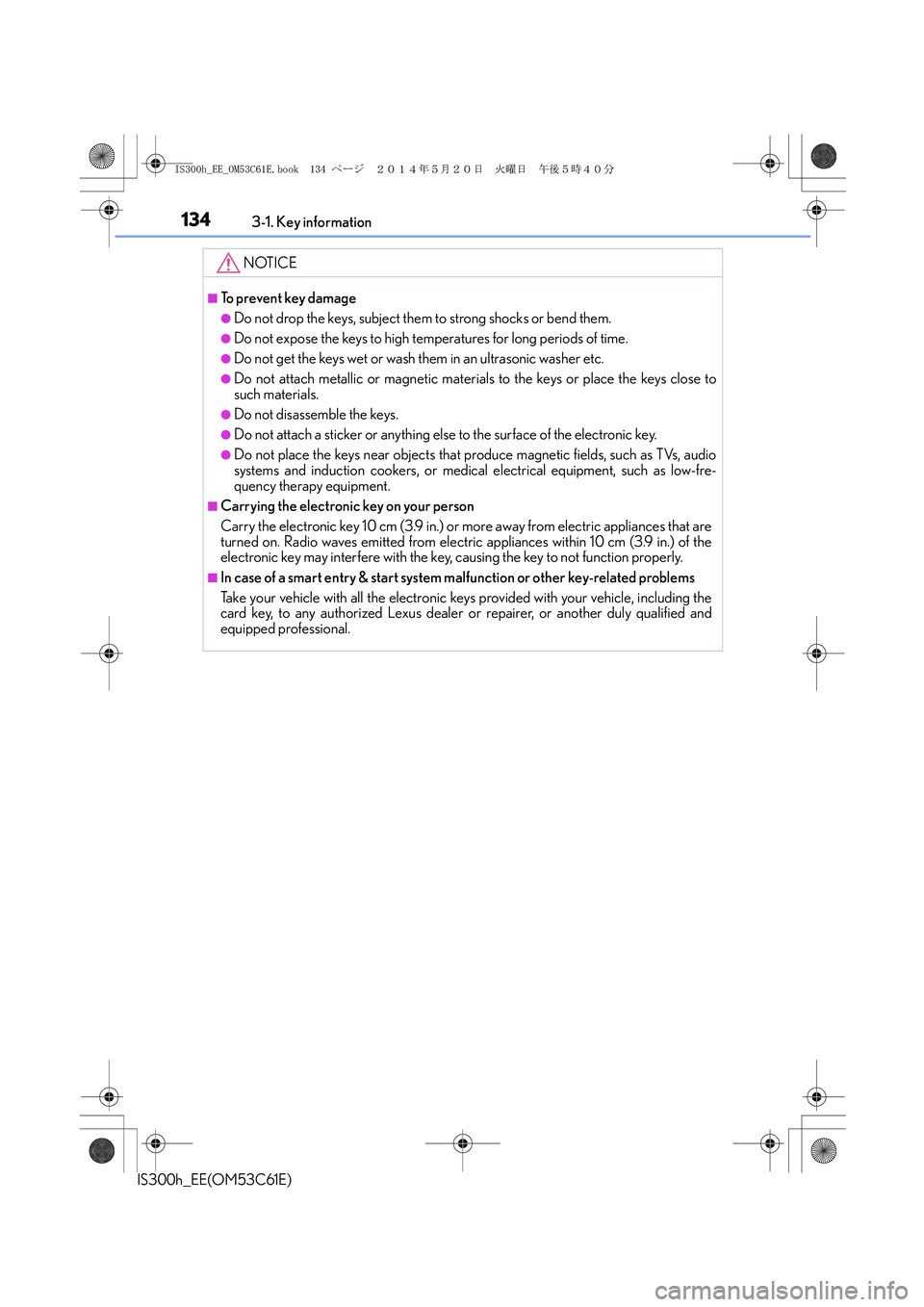 Lexus IS300h 2014 Owners Manual 1343-1. Key information
IS300h_EE(OM53C61E)
NOTICE
■To prevent key damage
●Do not drop the keys, subject them to strong shocks or bend them.
●Do not expose the keys to high temperatures for long Lexus IS300h 2014 Owners Manual 1343-1. Key information
IS300h_EE(OM53C61E)
NOTICE
■To prevent key damage
●Do not drop the keys, subject them to strong shocks or bend them.
●Do not expose the keys to high temperatures for long