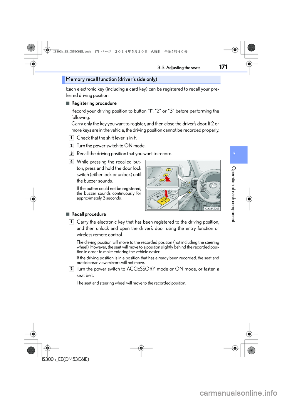 Lexus IS300h 2014 Owners Guide 1713-3. Adjusting the seats
3
Operation of each component
IS300h_EE(OM53C61E)
Each electronic key (including a card key) can be registered to recall your pre-
ferred driving position.
■Registering p