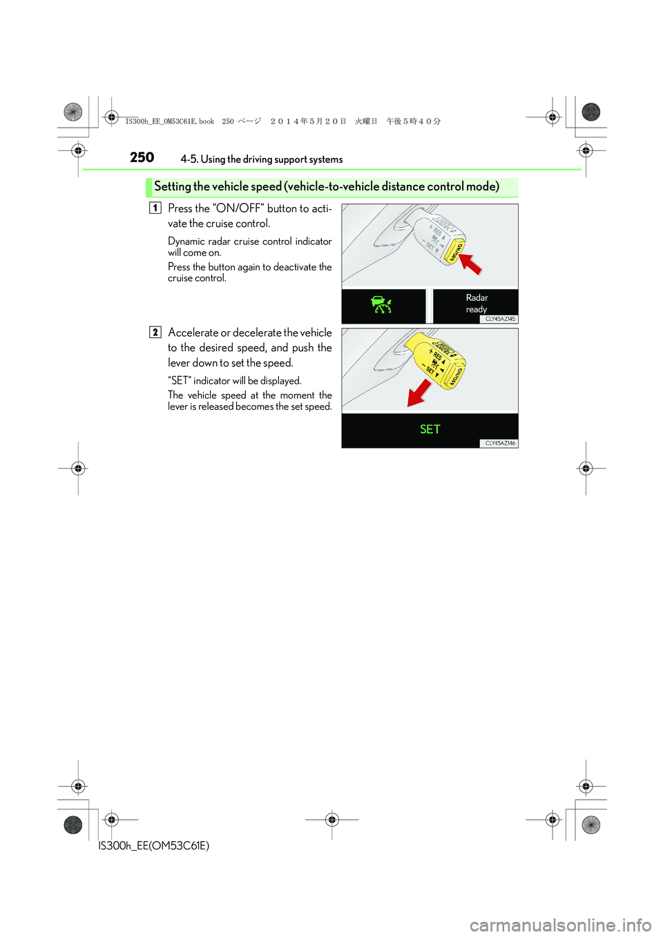 Lexus IS300h 2014 Owners Manual 2504-5. Using the driving support systems
IS300h_EE(OM53C61E)
Press the “ON/OFF” button to acti-
vate the cruise control.
Dynamic radar cruise control indicator
will come on.
Press the button agai Lexus IS300h 2014 Owners Manual 2504-5. Using the driving support systems
IS300h_EE(OM53C61E)
Press the “ON/OFF” button to acti-
vate the cruise control.
Dynamic radar cruise control indicator
will come on.
Press the button agai