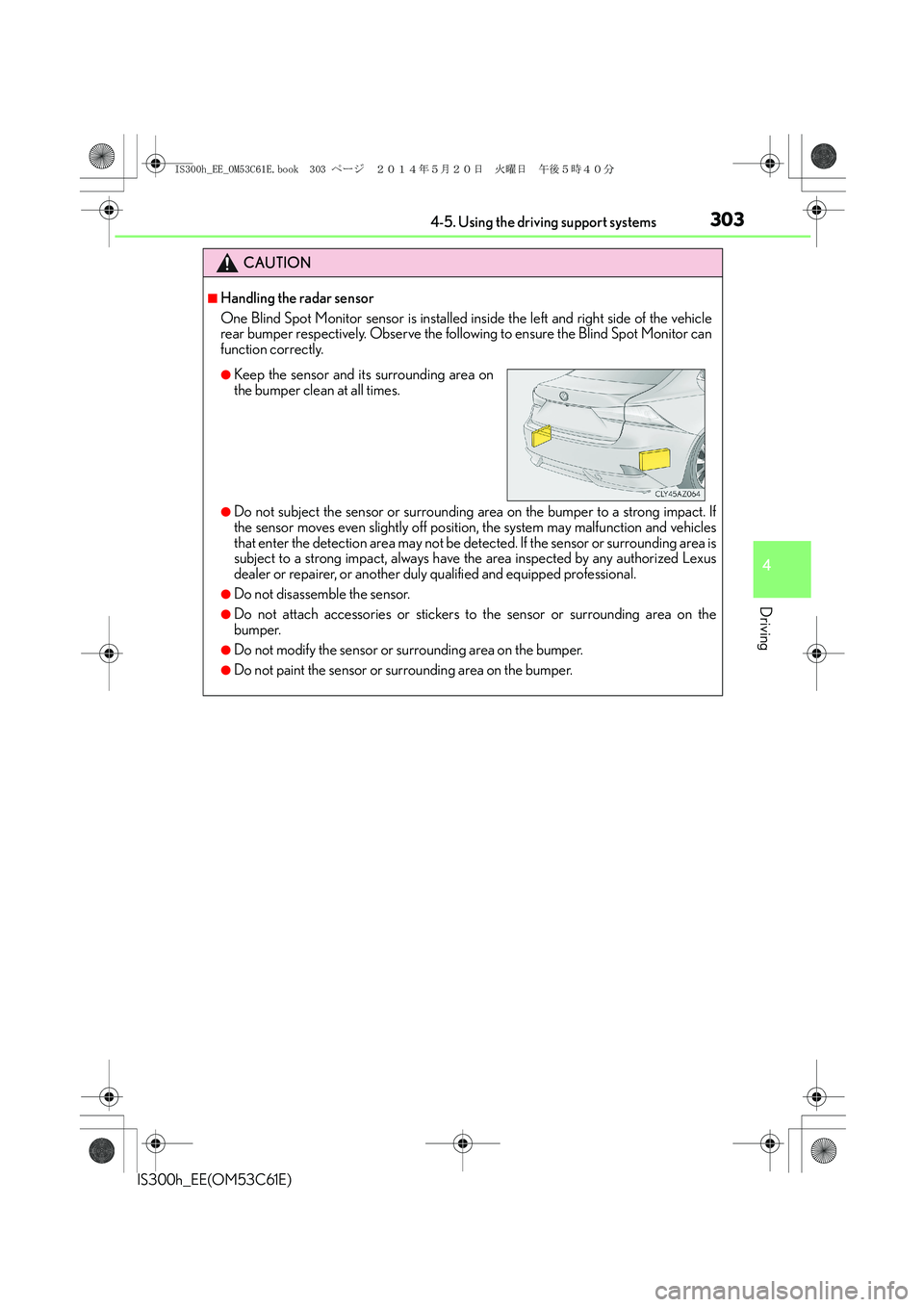 Lexus IS300h 2014  Owners Manual 3034-5. Using the driving support systems
4
Driving
IS300h_EE(OM53C61E)
CAUTION
■Handling the radar sensor
One Blind Spot Monitor sensor is installed inside the left and right side of the vehicle
re