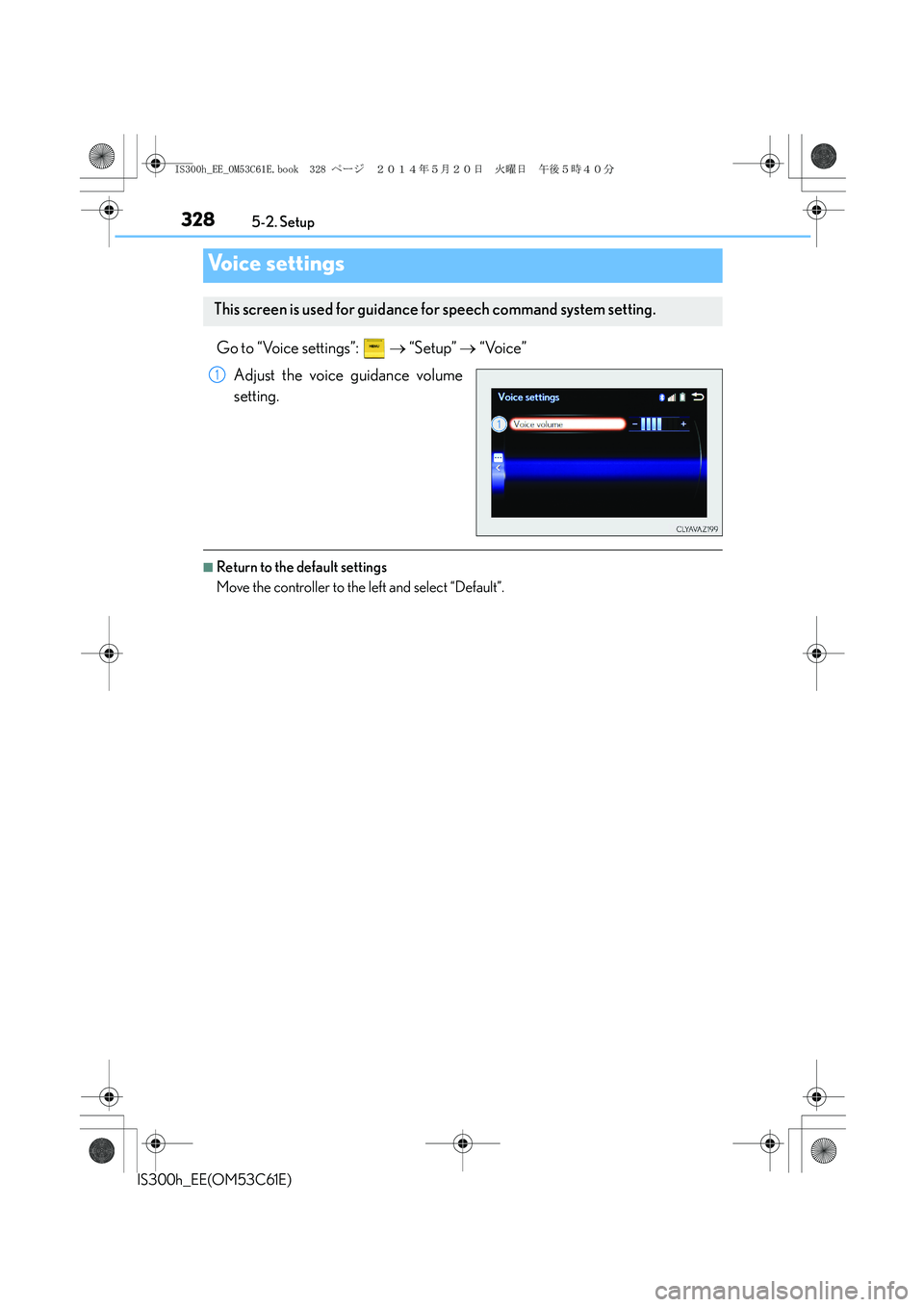 Lexus IS300h 2014 Owners Manual 3285-2. Setup
IS300h_EE(OM53C61E)
Go to “Voice settings”: → “Setup” → “Voice”
Adjust the voice guidance volume
setting.
■Return to the default settings
Move the controller to the l Lexus IS300h 2014 Owners Manual 3285-2. Setup
IS300h_EE(OM53C61E)
Go to “Voice settings”: → “Setup” → “Voice”
Adjust the voice guidance volume
setting.
■Return to the default settings
Move the controller to the l