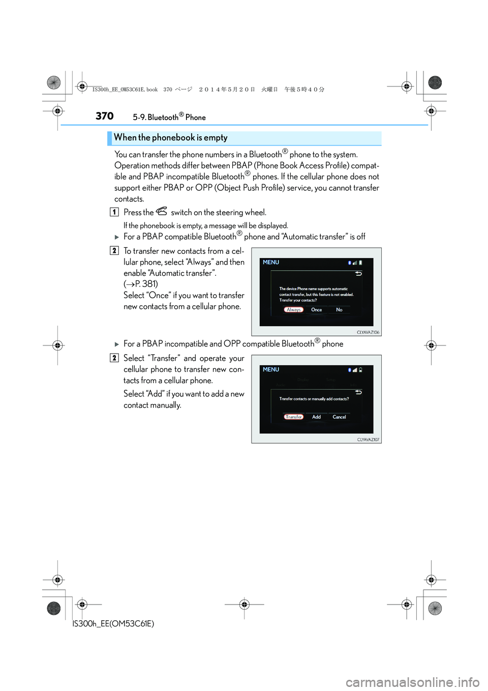 Lexus IS300h 2014 Owners Guide 3705-9. Bluetooth® Phone
IS300h_EE(OM53C61E)
You can transfer the phone numbers in a Bluetooth® phone to the system.
Operation methods differ between PBAP (Phone Book Access Profile) compat-
ible a Lexus IS300h 2014 Owners Guide 3705-9. Bluetooth® Phone
IS300h_EE(OM53C61E)
You can transfer the phone numbers in a Bluetooth® phone to the system.
Operation methods differ between PBAP (Phone Book Access Profile) compat-
ible a
