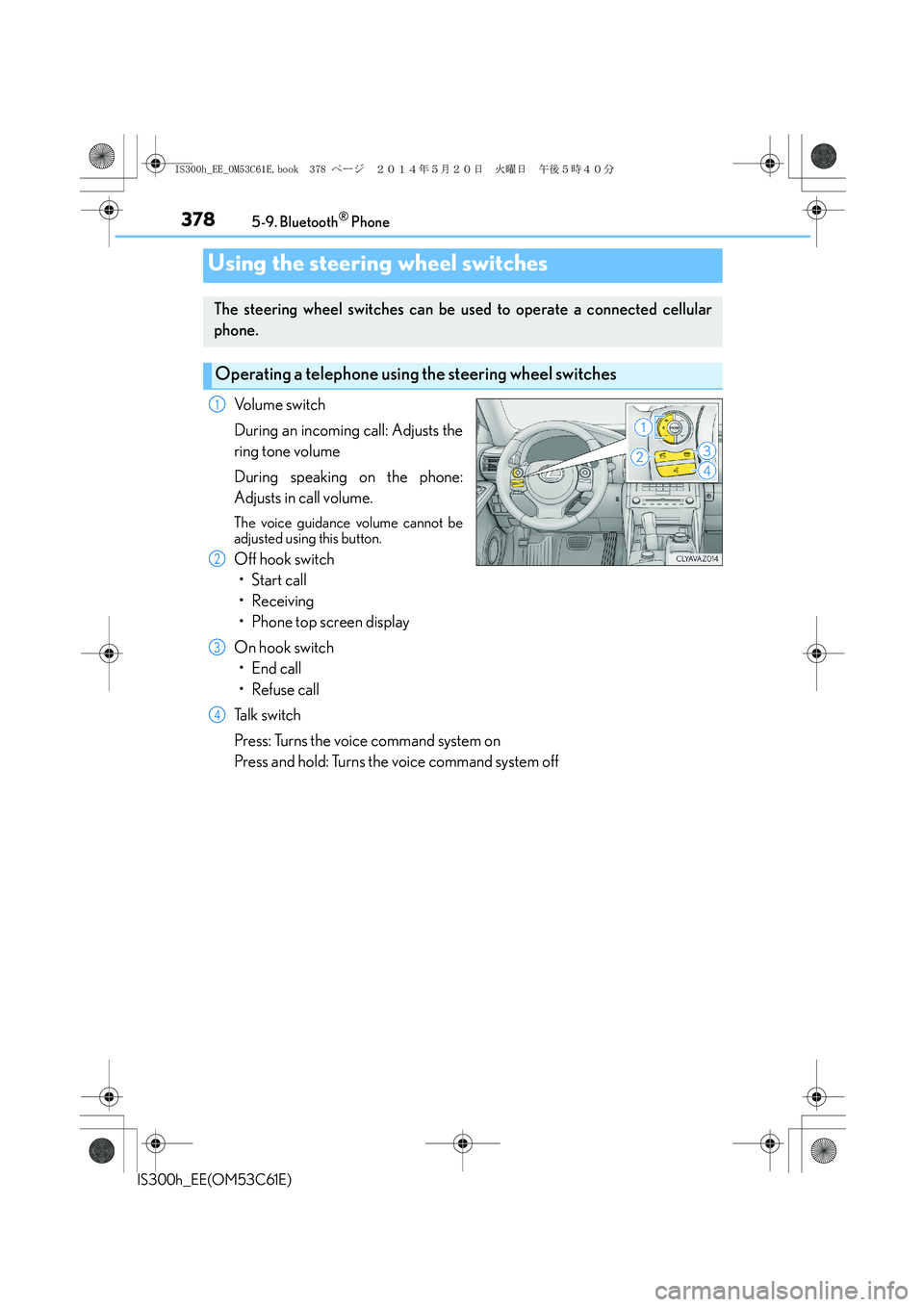 Lexus IS300h 2014 Owners Guide 3785-9. Bluetooth® Phone
IS300h_EE(OM53C61E)
Volume switch
During an incoming call: Adjusts the
ring tone volume
During speaking on the phone:
Adjusts in call volume.
The voice guidance volume cannot