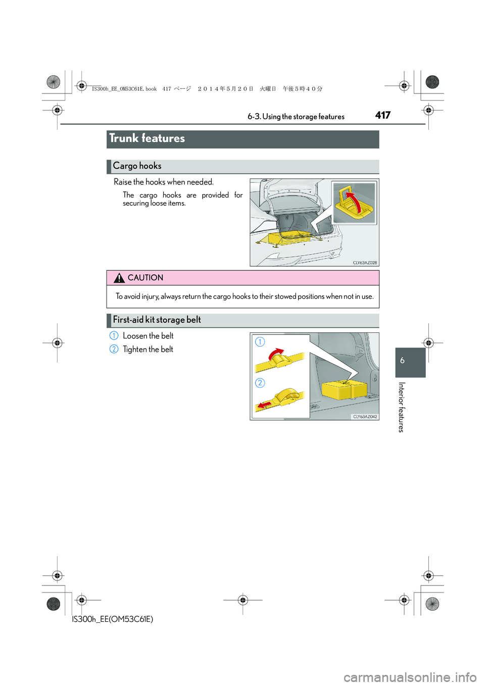 Lexus IS300h 2014 Owners Guide 4176-3. Using the storage features
6
Interior features
IS300h_EE(OM53C61E)
Raise the hooks when needed.
The cargo hooks are provided for
securing loose items.
Loosen the belt
Tighten the belt
Trunk fe