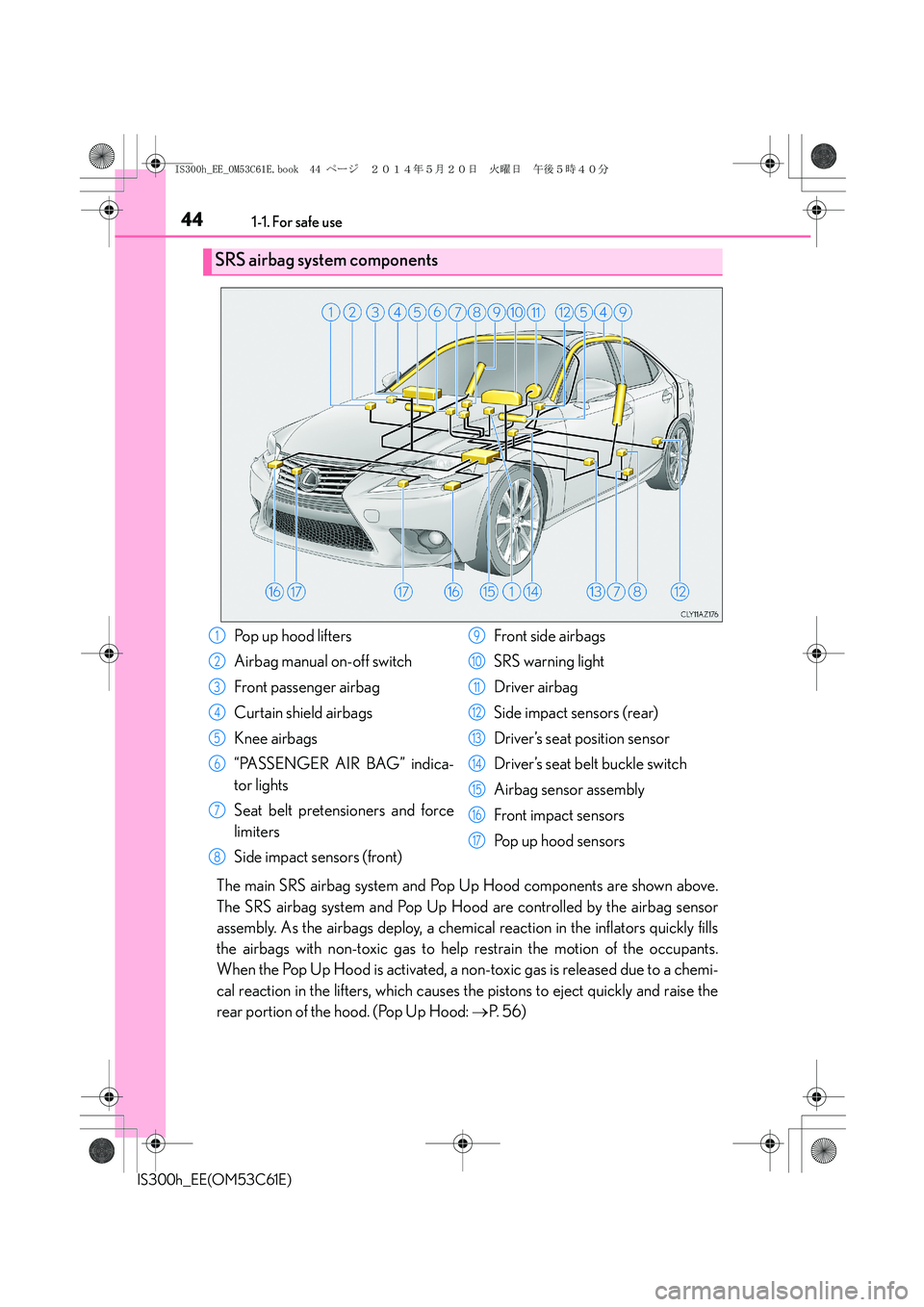 Lexus IS300h 2014 Owners Manual 441-1. For safe use
IS300h_EE(OM53C61E)
The main SRS airbag system and Pop Up Hood components are shown above.
The SRS airbag system and Pop Up Hood are controlled by the airbag sensor
assembly. As th Lexus IS300h 2014 Owners Manual 441-1. For safe use
IS300h_EE(OM53C61E)
The main SRS airbag system and Pop Up Hood components are shown above.
The SRS airbag system and Pop Up Hood are controlled by the airbag sensor
assembly. As th