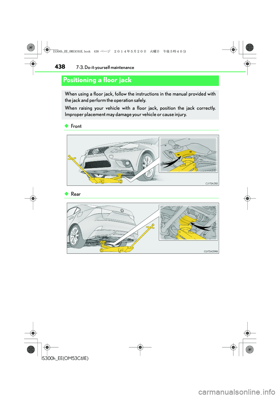 Lexus IS300h 2014 Owners Manual 4387-3. Do-it-yourself maintenance
IS300h_EE(OM53C61E)
◆Front
◆Rear
Positioning a floor jack
When using a floor jack, follow the instructions in the manual provided with
the jack and perform the o Lexus IS300h 2014 Owners Manual 4387-3. Do-it-yourself maintenance
IS300h_EE(OM53C61E)
◆Front
◆Rear
Positioning a floor jack
When using a floor jack, follow the instructions in the manual provided with
the jack and perform the o