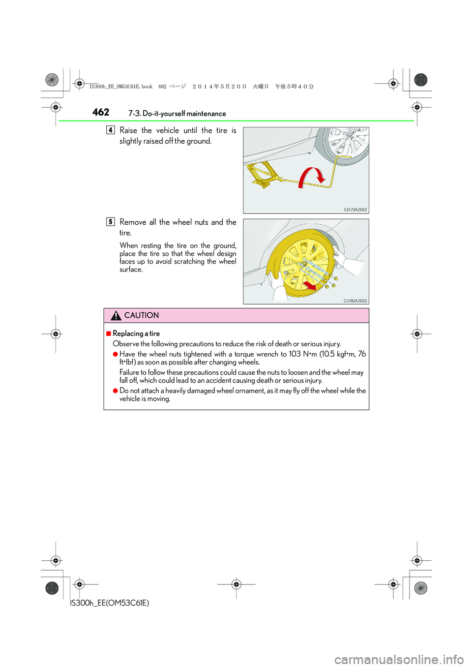 Lexus IS300h 2014 Owners Manual 4627-3. Do-it-yourself maintenance
IS300h_EE(OM53C61E)
Raise the vehicle until the tire is
slightly raised off the ground.
Remove all the wheel nuts and the
tire.
When resting the tire on the ground,
Lexus IS300h 2014 Owners Manual 4627-3. Do-it-yourself maintenance
IS300h_EE(OM53C61E)
Raise the vehicle until the tire is
slightly raised off the ground.
Remove all the wheel nuts and the
tire.
When resting the tire on the ground,
