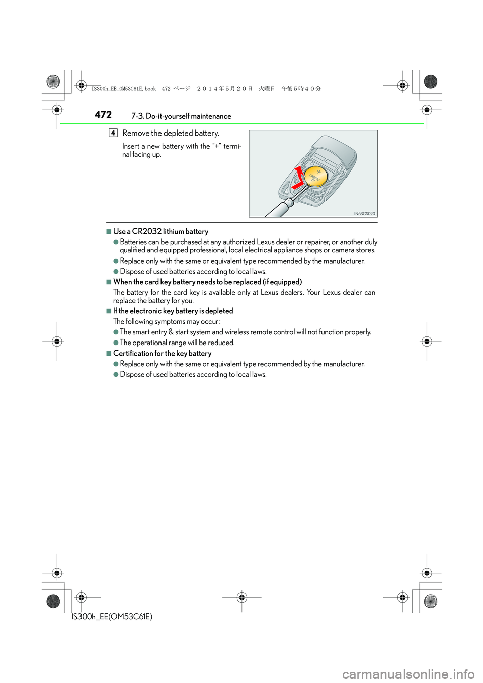 Lexus IS300h 2014  Owners Manual 4727-3. Do-it-yourself maintenance
IS300h_EE(OM53C61E)
Remove the depleted battery.
Insert a new battery with the “+” termi-
nal facing up.
■Use a CR2032 lithium battery
●Batteries can be purc
