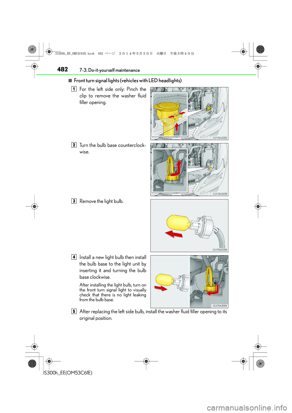 Lexus IS300h 2014 Owners Manual 4827-3. Do-it-yourself maintenance
IS300h_EE(OM53C61E)
■Front turn signal lights (vehicles with LED headlights)
For the left side only: Pinch the
clip to remove the washer fluid
filler opening.
Turn Lexus IS300h 2014 Owners Manual 4827-3. Do-it-yourself maintenance
IS300h_EE(OM53C61E)
■Front turn signal lights (vehicles with LED headlights)
For the left side only: Pinch the
clip to remove the washer fluid
filler opening.
Turn