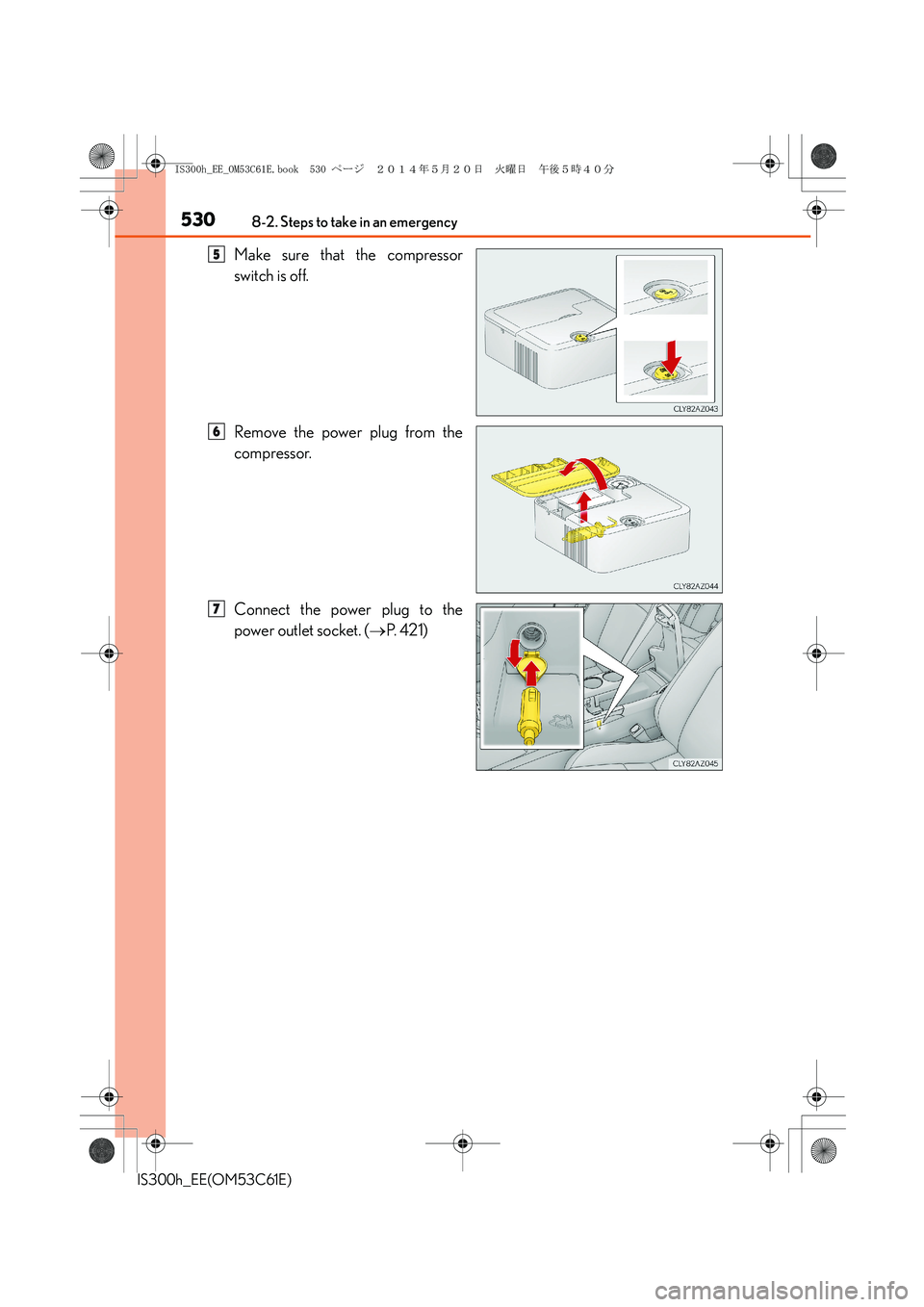 Lexus IS300h 2014 Owners Manual 5308-2. Steps to take in an emergency
IS300h_EE(OM53C61E)
Make sure that the compressor
switch is off.
Remove the power plug from the
compressor.
Connect the power plug to the
power outlet socket. ( Lexus IS300h 2014 Owners Manual 5308-2. Steps to take in an emergency
IS300h_EE(OM53C61E)
Make sure that the compressor
switch is off.
Remove the power plug from the
compressor.
Connect the power plug to the
power outlet socket. (