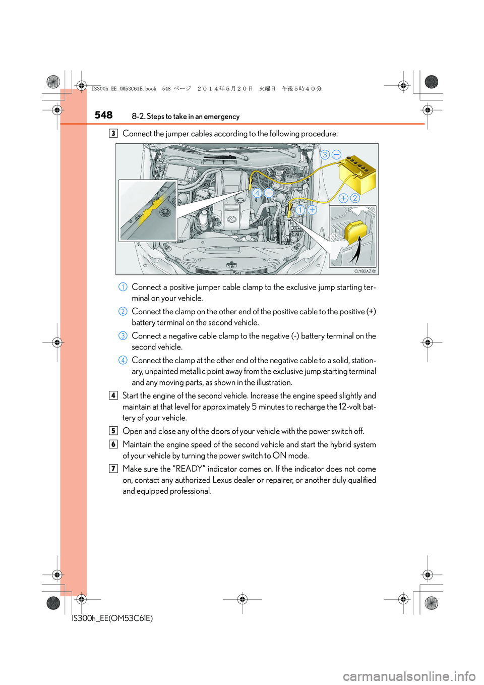 Lexus IS300h 2014 Owners Manual 5488-2. Steps to take in an emergency
IS300h_EE(OM53C61E)
Connect the jumper cables according to the following procedure:
Connect a positive jumper cable clamp to the exclusive jump starting ter-
mina Lexus IS300h 2014 Owners Manual 5488-2. Steps to take in an emergency
IS300h_EE(OM53C61E)
Connect the jumper cables according to the following procedure:
Connect a positive jumper cable clamp to the exclusive jump starting ter-
mina