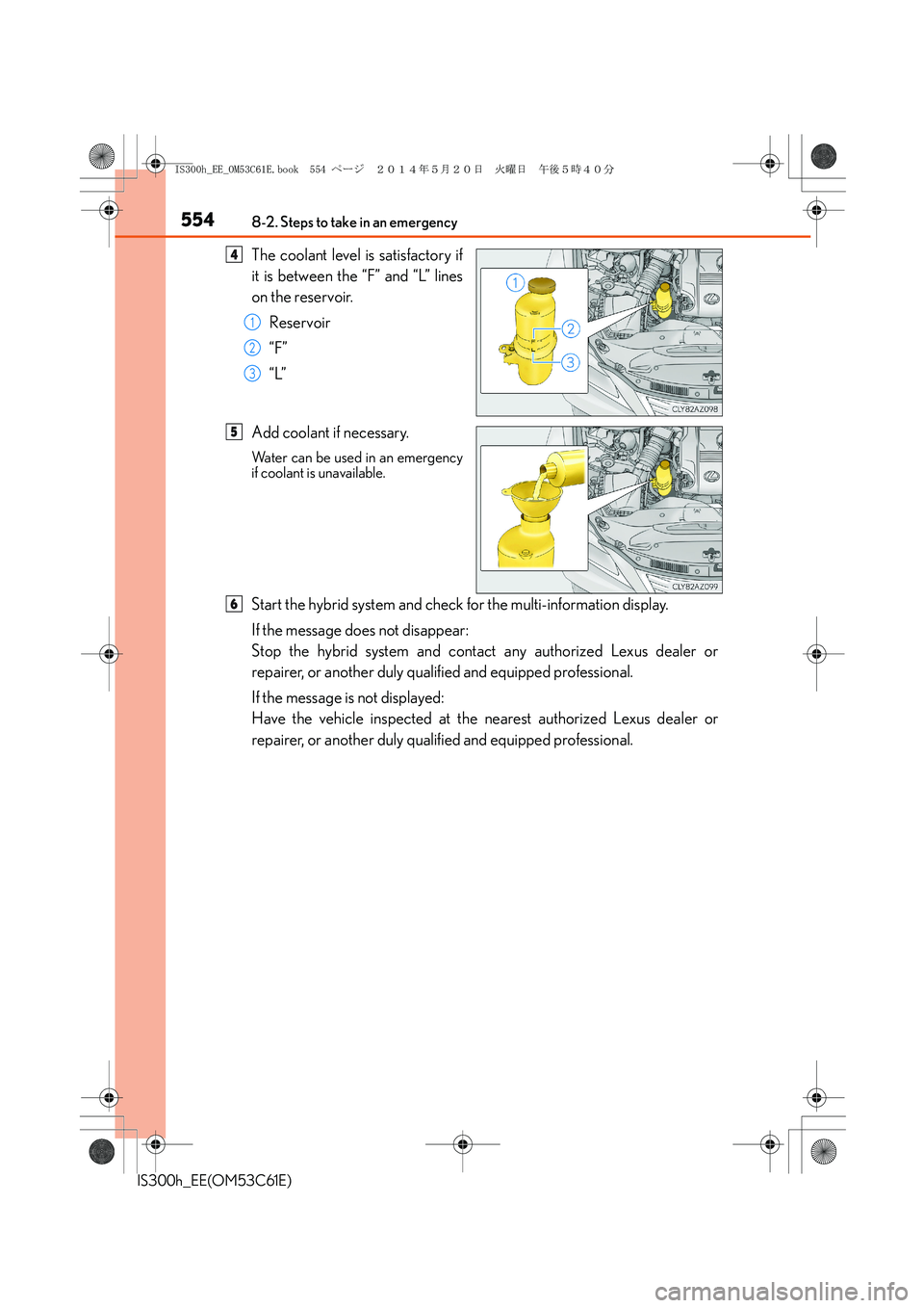 Lexus IS300h 2014 Owners Manual 5548-2. Steps to take in an emergency
IS300h_EE(OM53C61E)
The coolant level is satisfactory if
it is between the “F” and “L” lines
on the reservoir.
Reservoir
“F”
“L”
Add coolant if ne Lexus IS300h 2014 Owners Manual 5548-2. Steps to take in an emergency
IS300h_EE(OM53C61E)
The coolant level is satisfactory if
it is between the “F” and “L” lines
on the reservoir.
Reservoir
“F”
“L”
Add coolant if ne