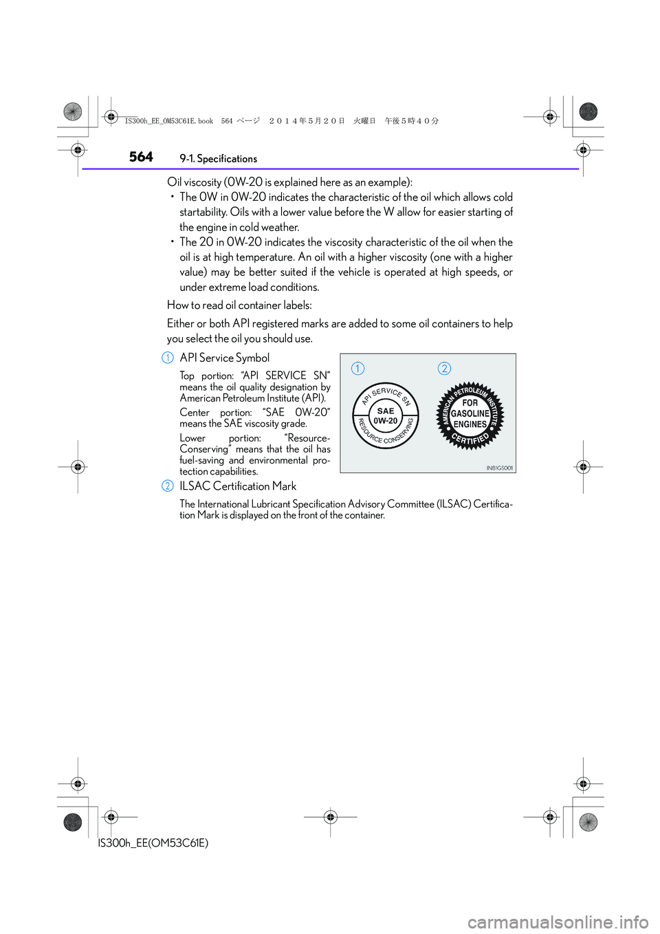 Lexus IS300h 2014 Owners Manual 5649-1. Specifications
IS300h_EE(OM53C61E)
Oil viscosity (0W-20 is explained here as an example):
• The 0W in 0W-20 indicates the characteristic of the oil which allows cold
startability. Oils with Lexus IS300h 2014 Owners Manual 5649-1. Specifications
IS300h_EE(OM53C61E)
Oil viscosity (0W-20 is explained here as an example):
• The 0W in 0W-20 indicates the characteristic of the oil which allows cold
startability. Oils with