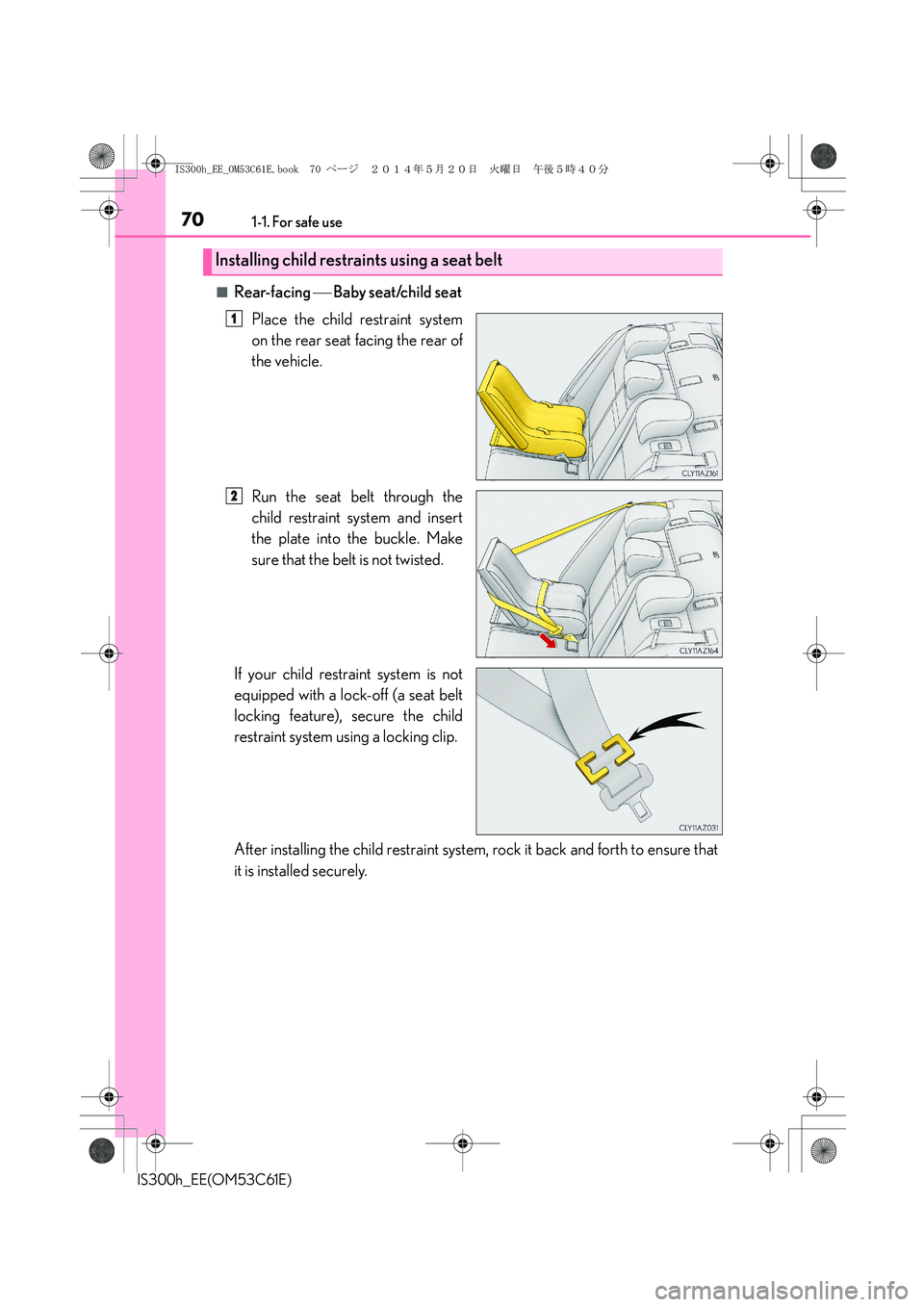 Lexus IS300h 2014 Owners Manual 701-1. For safe use
IS300h_EE(OM53C61E)
■Rear-facing Baby seat/child seat
Place the child restraint system
on the rear seat facing the rear of
the vehicle.
Run the seat belt through the
child re Lexus IS300h 2014 Owners Manual 701-1. For safe use
IS300h_EE(OM53C61E)
■Rear-facing Baby seat/child seat
Place the child restraint system
on the rear seat facing the rear of
the vehicle.
Run the seat belt through the
child re