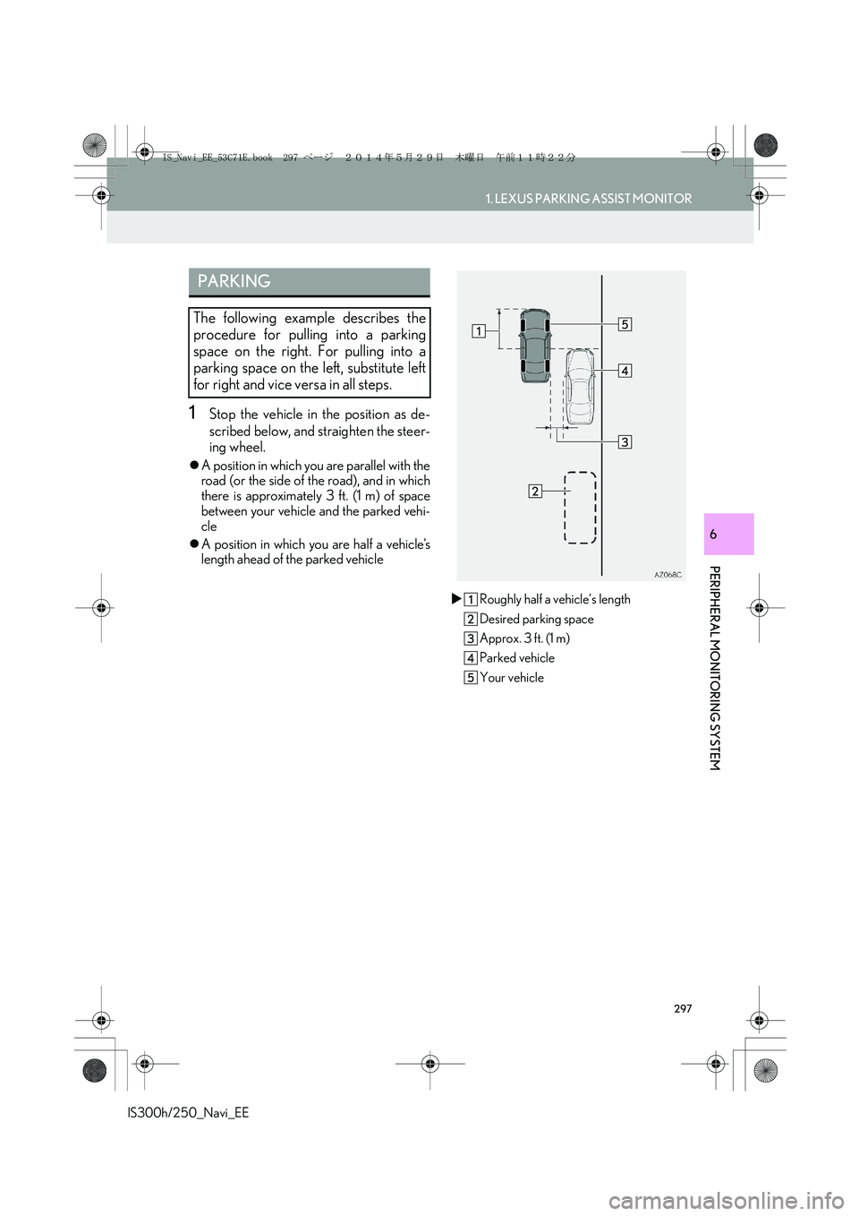 Lexus IS300h 2014  Navigation manual 297
1. LEXUS PARKING ASSIST MONITOR
PERIPHERAL MONITORING SYSTEM
IS300h/250_Navi_EE
6
1Stop the vehicle in the position as de-
scribed below, and straighten the steer-
ing wheel.
�zA position in which