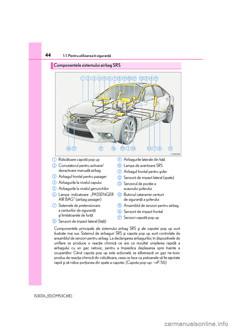 Lexus IS300h 2014 Manualul de utilizare (in Romanian) 441-1. Pentru utilizarea în siguranþã
IS300h_EE(OM53C61E)
Componentele principale ale sistemului airbag SRS ºi ale capotei pop up sunt
ilustrate mai sus. Sistemul de airbaguri SRS ºi capota pop u Lexus IS300h 2014 Manualul de utilizare (in Romanian) 441-1. Pentru utilizarea în siguranþã
IS300h_EE(OM53C61E)
Componentele principale ale sistemului airbag SRS ºi ale capotei pop up sunt
ilustrate mai sus. Sistemul de airbaguri SRS ºi capota pop u