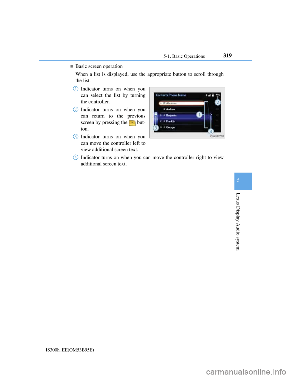 Lexus IS300h 2013 Owners Manual 3195-1. Basic Operations
5
Lexus Display Audio system
IS300h_EE(OM53B95E)
Basic screen operation
When a list is displayed, use the appropriate button to scroll through
the list.
Indicator turns on Lexus IS300h 2013 Owners Manual 3195-1. Basic Operations
5
Lexus Display Audio system
IS300h_EE(OM53B95E)
Basic screen operation
When a list is displayed, use the appropriate button to scroll through
the list.
Indicator turns on