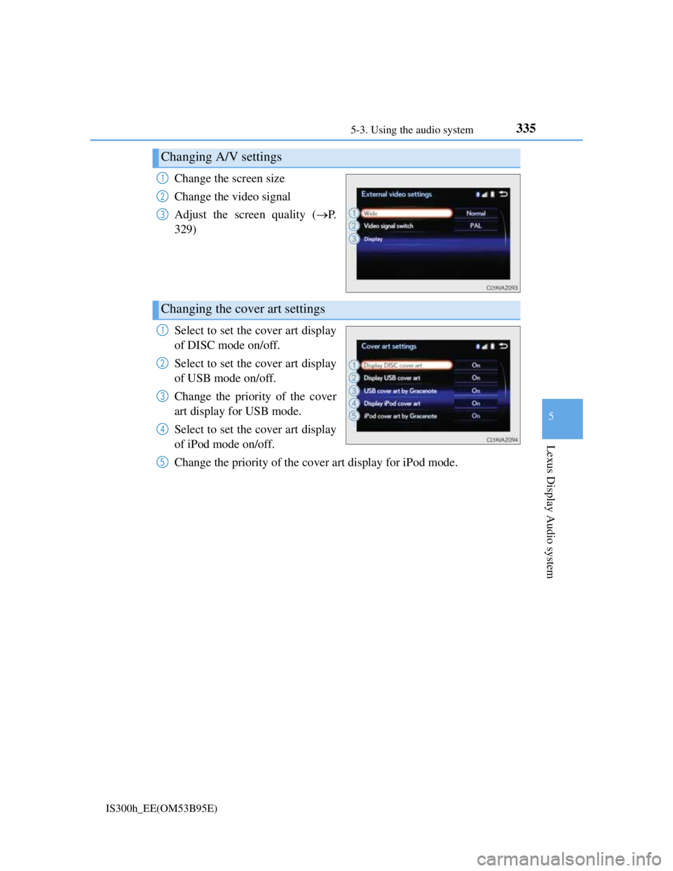 Lexus IS300h 2013 Owners Manual 3355-3. Using the audio system
5
Lexus Display Audio system
IS300h_EE(OM53B95E)
Change the screen size
Change the video signal
Adjust the screen quality (P.
329)
Select to set the cover art display Lexus IS300h 2013 Owners Manual 3355-3. Using the audio system
5
Lexus Display Audio system
IS300h_EE(OM53B95E)
Change the screen size
Change the video signal
Adjust the screen quality (P.
329)
Select to set the cover art display