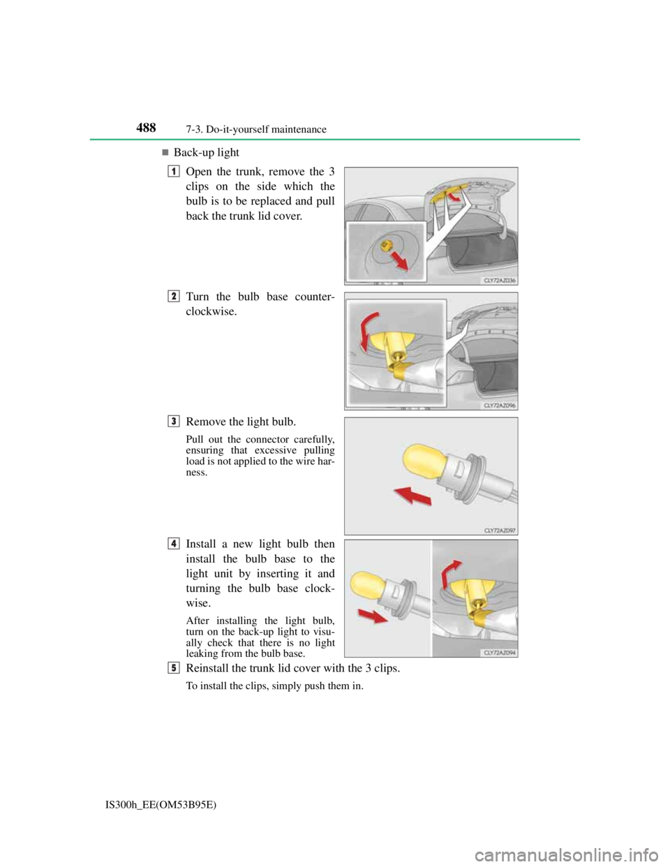 Lexus IS300h 2013 Owners Manual 4887-3. Do-it-yourself maintenance
IS300h_EE(OM53B95E)
Back-up light
Open the trunk, remove the 3
clips on the side which the
bulb is to be replaced and pull
back the trunk lid cover.
Turn the bulb Lexus IS300h 2013 Owners Manual 4887-3. Do-it-yourself maintenance
IS300h_EE(OM53B95E)
Back-up light
Open the trunk, remove the 3
clips on the side which the
bulb is to be replaced and pull
back the trunk lid cover.
Turn the bulb
