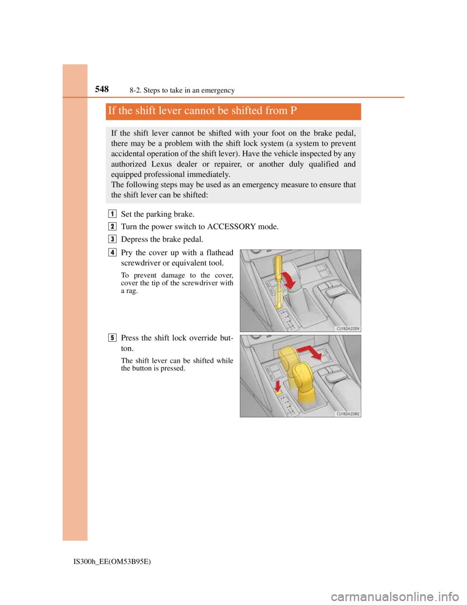 Lexus IS300h 2013 Owners Manual 5488-2. Steps to take in an emergency
IS300h_EE(OM53B95E)
Set the parking brake.
Turn the power switch to ACCESSORY mode.
Depress the brake pedal.
Pry the cover up with a flathead
screwdriver or equiv Lexus IS300h 2013 Owners Manual 5488-2. Steps to take in an emergency
IS300h_EE(OM53B95E)
Set the parking brake.
Turn the power switch to ACCESSORY mode.
Depress the brake pedal.
Pry the cover up with a flathead
screwdriver or equiv