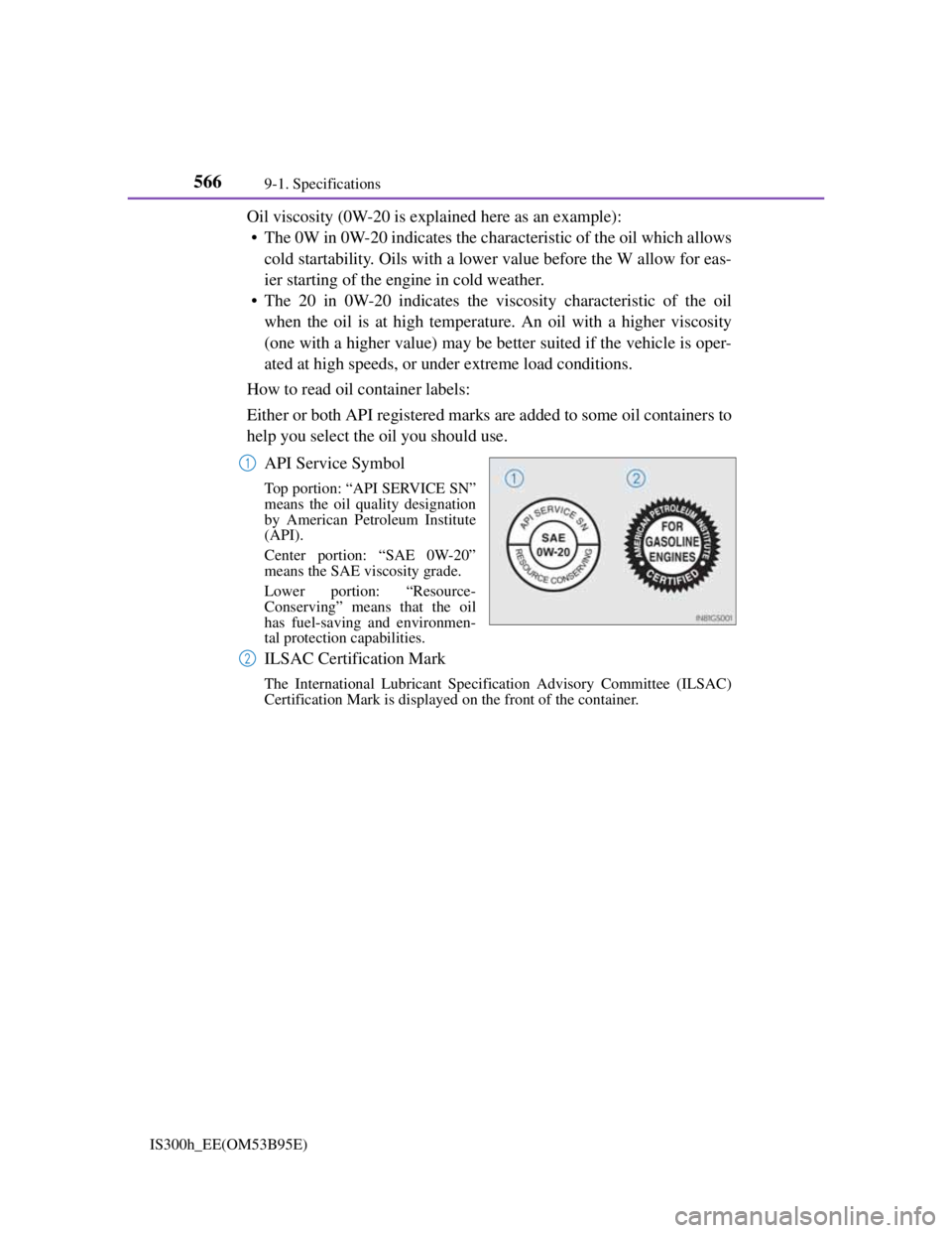 Lexus IS300h 2013 Owners Manual 5669-1. Specifications
IS300h_EE(OM53B95E)
Oil viscosity (0W-20 is explained here as an example):
• The 0W in 0W-20 indicates the characteristic of the oil which allows
cold startability. Oils with Lexus IS300h 2013 Owners Manual 5669-1. Specifications
IS300h_EE(OM53B95E)
Oil viscosity (0W-20 is explained here as an example):
• The 0W in 0W-20 indicates the characteristic of the oil which allows
cold startability. Oils with