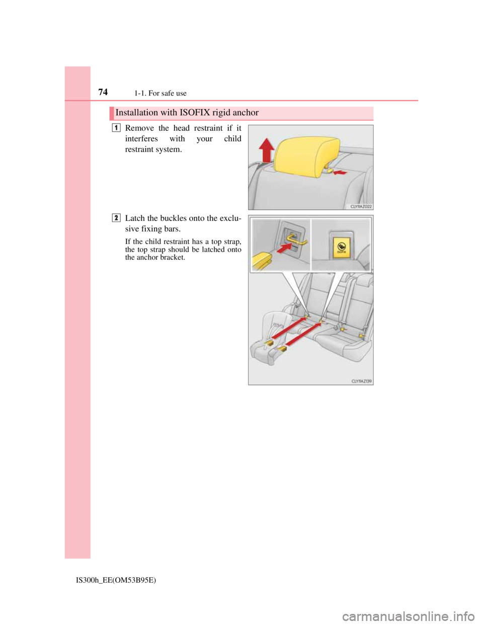 Lexus IS300h 2013 Manual PDF 741-1. For safe use
IS300h_EE(OM53B95E)
Remove the head restraint if it
interferes with your child
restraint system.
Latch the buckles onto the exclu-
sive fixing bars.
If the child restraint has a to Lexus IS300h 2013 Manual PDF 741-1. For safe use
IS300h_EE(OM53B95E)
Remove the head restraint if it
interferes with your child
restraint system.
Latch the buckles onto the exclu-
sive fixing bars.
If the child restraint has a to