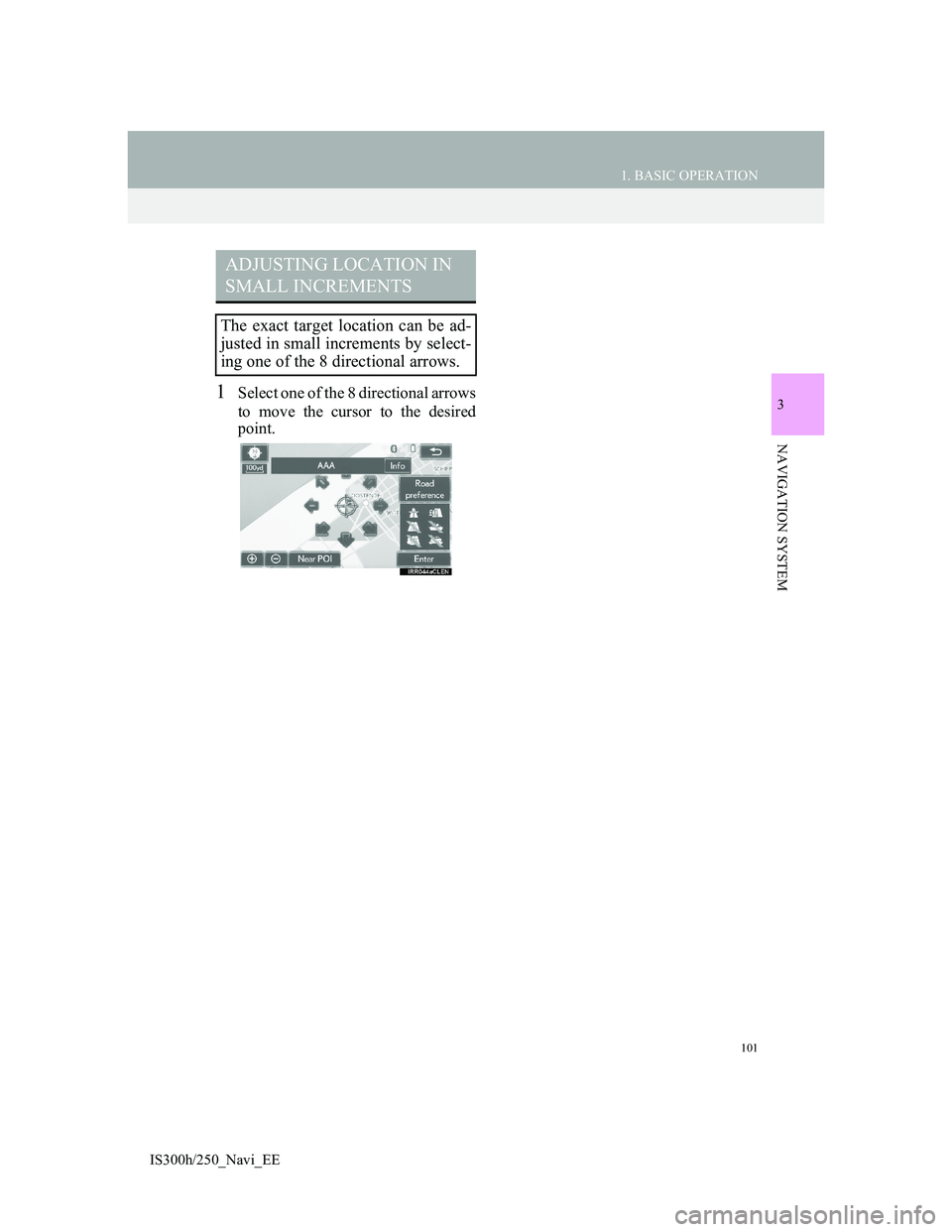 Lexus IS300h 2013 Navigation manual 101
1. BASIC OPERATION
IS300h/250_Navi_EE
3
NAVIGATION SYSTEM
1Select one of the 8 directional arrows
to move the cursor to the desired
point.
ADJUSTING LOCATION IN
SMALL INCREMENTS
The exact target Lexus IS300h 2013 Navigation manual 101
1. BASIC OPERATION
IS300h/250_Navi_EE
3
NAVIGATION SYSTEM
1Select one of the 8 directional arrows
to move the cursor to the desired
point.
ADJUSTING LOCATION IN
SMALL INCREMENTS
The exact target