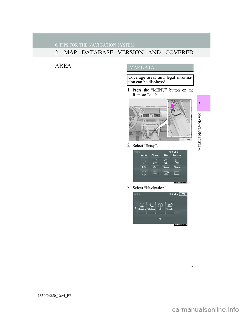 Lexus IS300h 2013 Navigation manual 185
6. TIPS FOR THE NAVIGATION SYSTEM
3
NAVIGATION SYSTEM
IS300h/250_Navi_EE
2. MAP DATABASE VERSION AND COVERED
AREA
1Press the “MENU” button on the
Remote Touch.
2Select “Setup”.
3Select “ Lexus IS300h 2013 Navigation manual 185
6. TIPS FOR THE NAVIGATION SYSTEM
3
NAVIGATION SYSTEM
IS300h/250_Navi_EE
2. MAP DATABASE VERSION AND COVERED
AREA
1Press the “MENU” button on the
Remote Touch.
2Select “Setup”.
3Select “