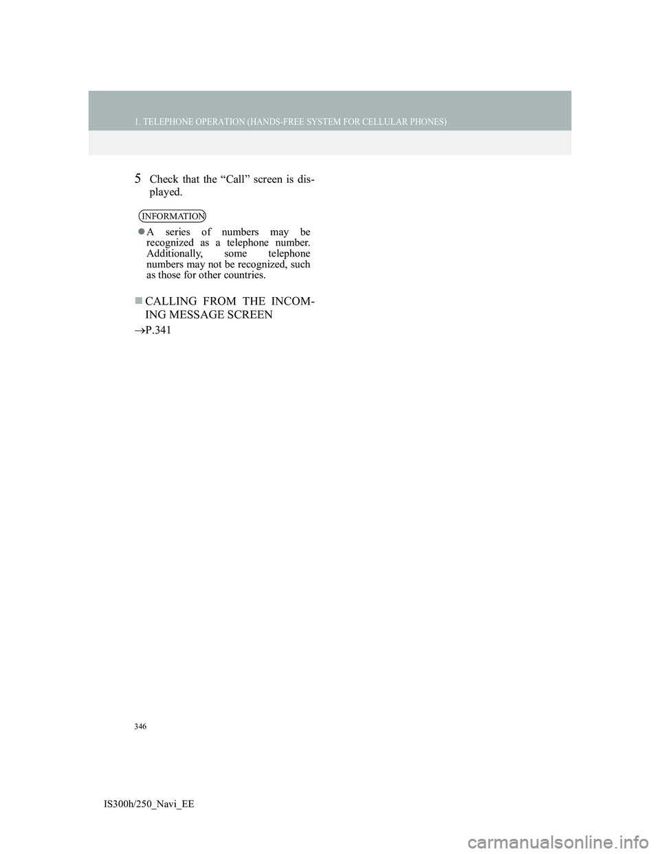 Lexus IS300h 2013 Navigation manual 346
1. TELEPHONE OPERATION (HANDS-FREE SYSTEM FOR CELLULAR PHONES)
IS300h/250_Navi_EE
5Check that the “Call” screen is dis-
played.
CALLING FROM THE INCOM-
ING MESSAGE SCREEN
P.341
INFORMATI Lexus IS300h 2013 Navigation manual 346
1. TELEPHONE OPERATION (HANDS-FREE SYSTEM FOR CELLULAR PHONES)
IS300h/250_Navi_EE
5Check that the “Call” screen is dis-
played.
CALLING FROM THE INCOM-
ING MESSAGE SCREEN
P.341
INFORMATI