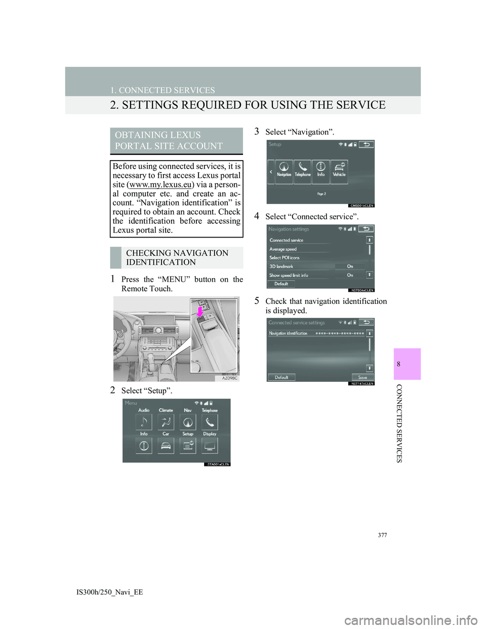 Lexus IS300h 2013 Navigation manual 377
1. CONNECTED SERVICES
IS300h/250_Navi_EE
8
CONNECTED SERVICES
2. SETTINGS REQUIRED FOR USING THE SERVICE
1Press the “MENU” button on the
Remote Touch.
2Select “Setup”.
3Select “Navigatio Lexus IS300h 2013 Navigation manual 377
1. CONNECTED SERVICES
IS300h/250_Navi_EE
8
CONNECTED SERVICES
2. SETTINGS REQUIRED FOR USING THE SERVICE
1Press the “MENU” button on the
Remote Touch.
2Select “Setup”.
3Select “Navigatio