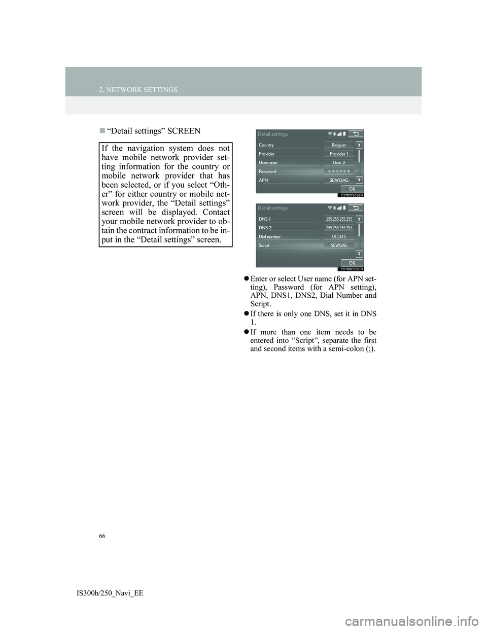 Lexus IS300h 2013 Navigation manual 66
2. NETWORK SETTINGS
IS300h/250_Navi_EE
“Detail settings” SCREEN
Enter or select User name (for APN set-
ting), Password (for APN setting),
APN, DNS1, DNS2, Dial Number and
Script.
If t Lexus IS300h 2013 Navigation manual 66
2. NETWORK SETTINGS
IS300h/250_Navi_EE
“Detail settings” SCREEN
Enter or select User name (for APN set-
ting), Password (for APN setting),
APN, DNS1, DNS2, Dial Number and
Script.
If t