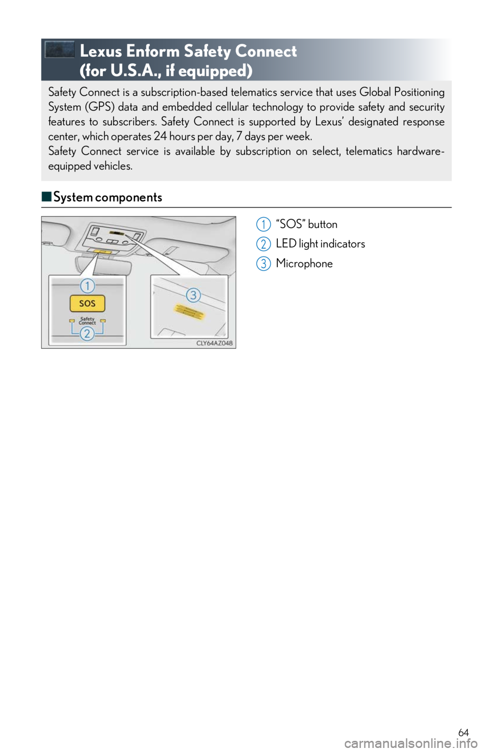 Lexus IS350 2017  Owners Manual / LEXUS 2017 IS200T,IS300,IS350 OWNERS MANUAL QUICK GUIDE (OM53E12U) 64
Lexus Enform Safety Connect  
(for U.S.A., if equipped)
■ System components
“SOS” button
LED light indicators
Microphone
Safety Connect is a subscription-based telema tics service that uses G