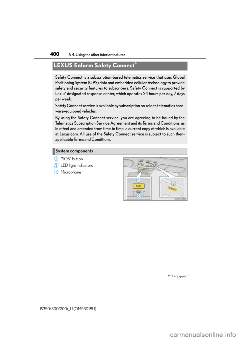 Lexus IS350 2016  Owners Manual / LEXUS 2016 IS200T,IS300,IS350 OWNERS MANUAL (OM53D18U) 4006-4. Using the other interior features
IS350/300/200t_U (OM53D18U)
“SOS” button
LED light indicators
Microphone
LEXUS Enform Safety Connect 
: If equipped
Safety Connect is a subscription