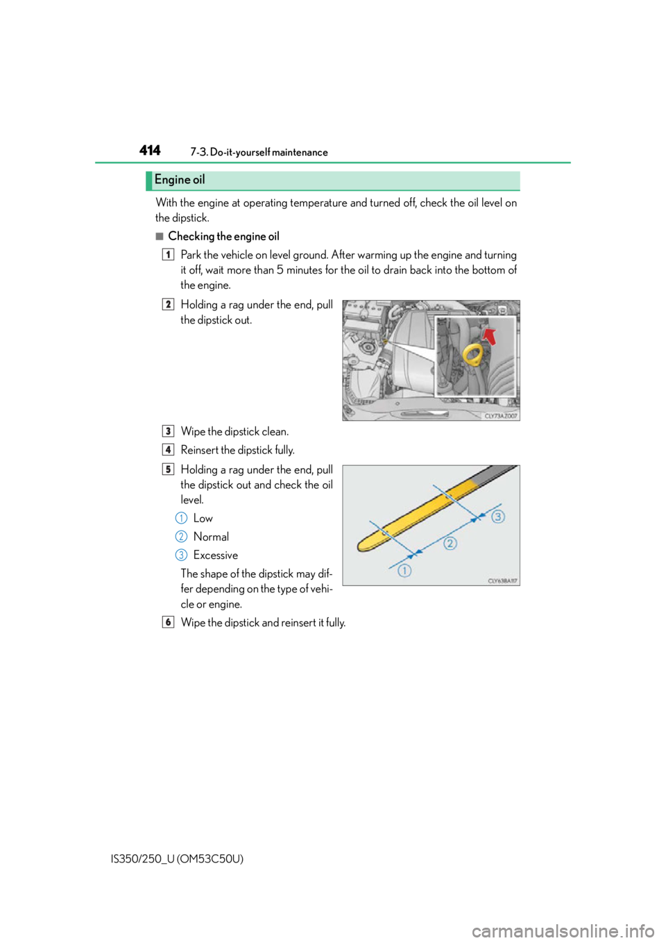 Lexus IS350 2015 Owners Manual / LEXUS 2015 IS250/350 OWNERS MANUAL (OM53C50U) 4147-3. Do-it-yourself maintenance
IS350/250_U (OM53C50U)
With the engine at operating temperatur e and turned off, check the oil level on
the dipstick.
■Checking the engine oil
Park the vehicle on Lexus IS350 2015 Owners Manual / LEXUS 2015 IS250/350 OWNERS MANUAL (OM53C50U) 4147-3. Do-it-yourself maintenance
IS350/250_U (OM53C50U)
With the engine at operating temperatur e and turned off, check the oil level on
the dipstick.
■Checking the engine oil
Park the vehicle on