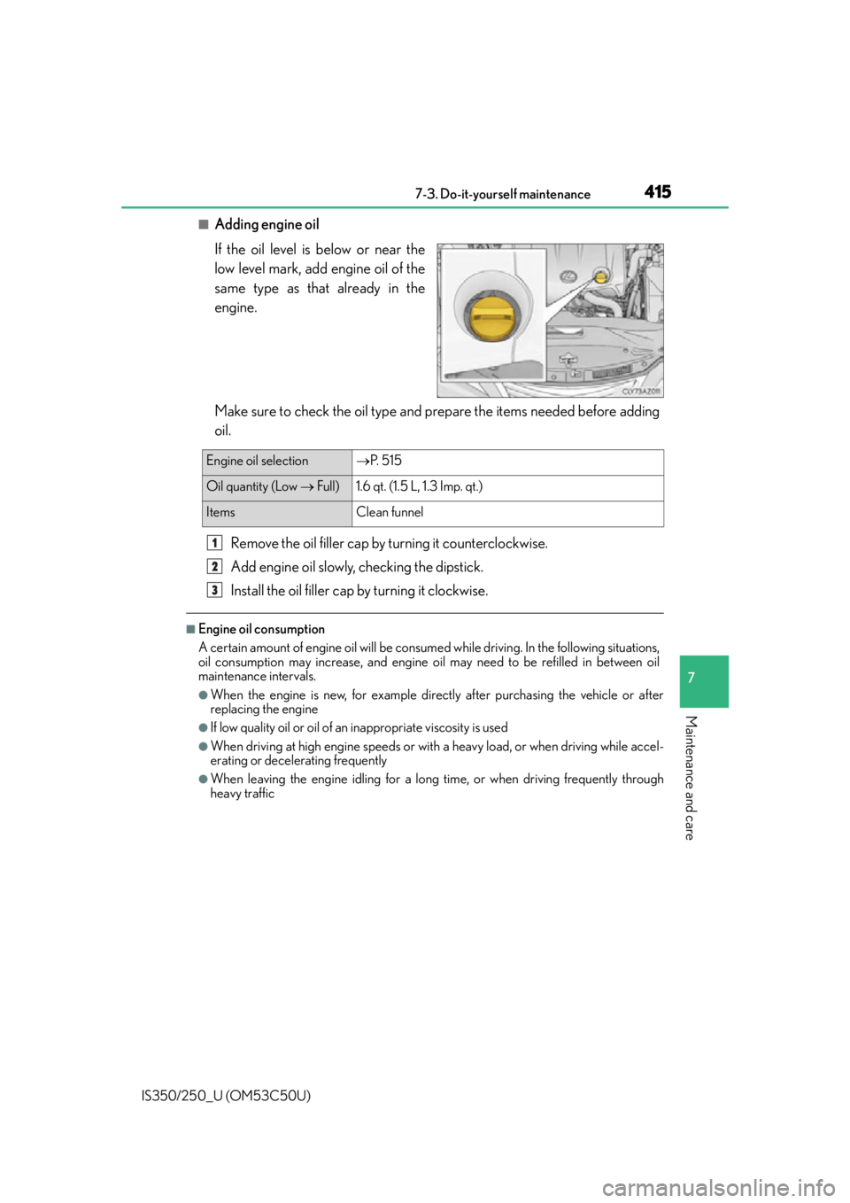 Lexus IS350 2015 Owners Manual / LEXUS 2015 IS250/350 OWNERS MANUAL (OM53C50U) 4157-3. Do-it-yourself maintenance
7
Maintenance and care
IS350/250_U (OM53C50U)
■Adding engine oil
If the oil level is below or near the
low level mark, add engine oil of the
same type as that alre Lexus IS350 2015 Owners Manual / LEXUS 2015 IS250/350 OWNERS MANUAL (OM53C50U) 4157-3. Do-it-yourself maintenance
7
Maintenance and care
IS350/250_U (OM53C50U)
■Adding engine oil
If the oil level is below or near the
low level mark, add engine oil of the
same type as that alre