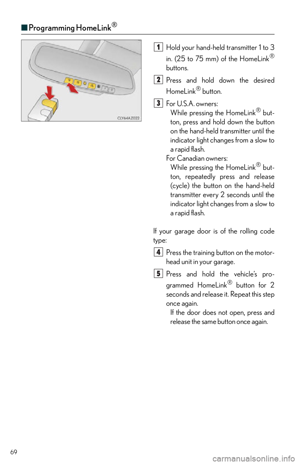 Lexus IS350 2015 Owners Manual / LEXUS 2015 IS250,IS350 QUICK GUIDE (OM53C80U) Repair Manual 69
■Programming HomeLink®
Hold your hand-held transmitter 1 to 3
in. (25 to 75 mm) of the HomeLink
®
buttons.
Press and hold down the desired
HomeLink
® button.
For U.S.A. owners: While pressin Lexus IS350 2015 Owners Manual / LEXUS 2015 IS250,IS350 QUICK GUIDE (OM53C80U) Repair Manual 69
■Programming HomeLink®
Hold your hand-held transmitter 1 to 3
in. (25 to 75 mm) of the HomeLink
®
buttons.
Press and hold down the desired
HomeLink
® button.
For U.S.A. owners: While pressin