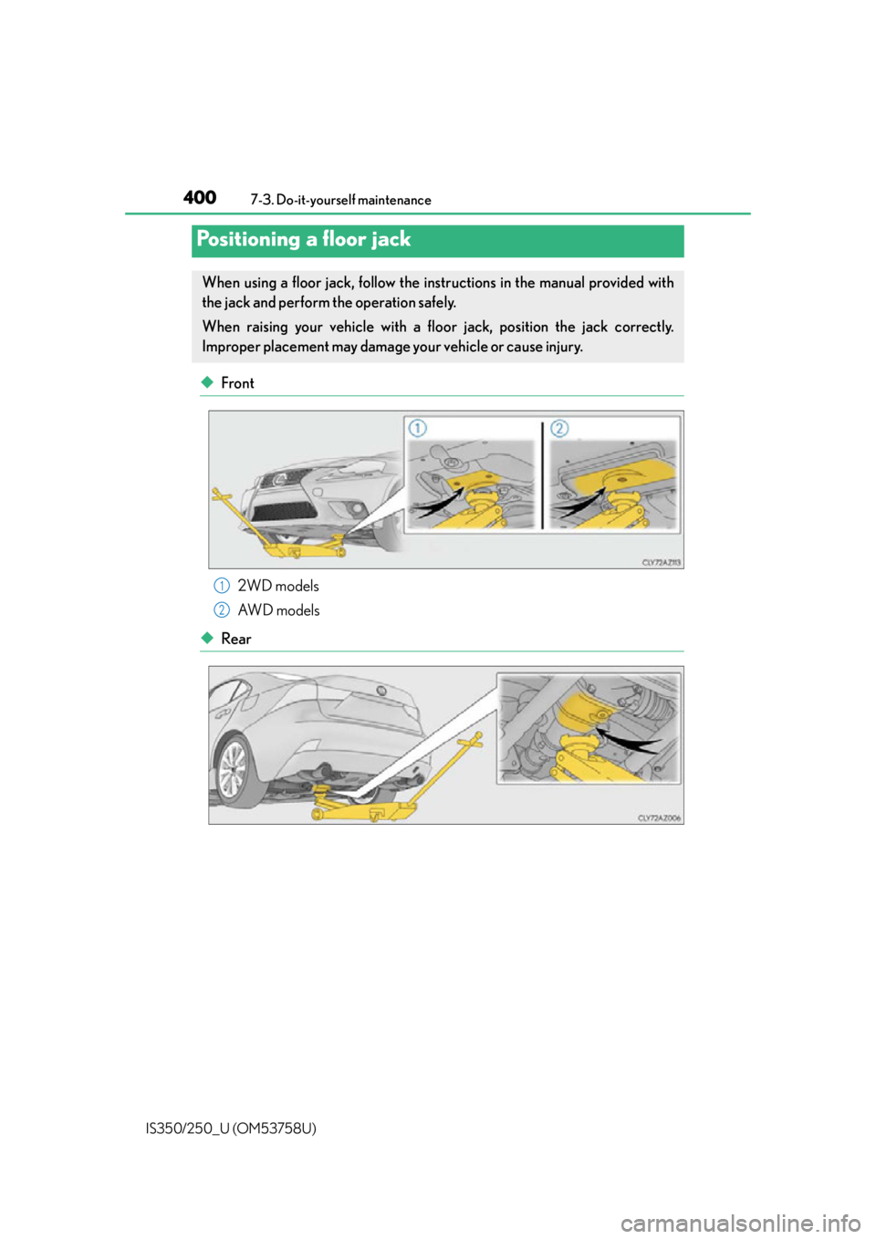 Lexus IS350 2014 Owners Manual / LEXUS 2014 IS250,IS350 OWNERS MANUAL (OM53758U) 4007-3. Do-it-yourself maintenance
IS350/250_U (OM53758U)
◆Front 2WD models
AW D m o d e l s
◆Rear
Positioning a floor jack
When using a floor jack, follow the instructions in the manual provided Lexus IS350 2014 Owners Manual / LEXUS 2014 IS250,IS350 OWNERS MANUAL (OM53758U) 4007-3. Do-it-yourself maintenance
IS350/250_U (OM53758U)
◆Front 2WD models
AW D m o d e l s
◆Rear
Positioning a floor jack
When using a floor jack, follow the instructions in the manual provided