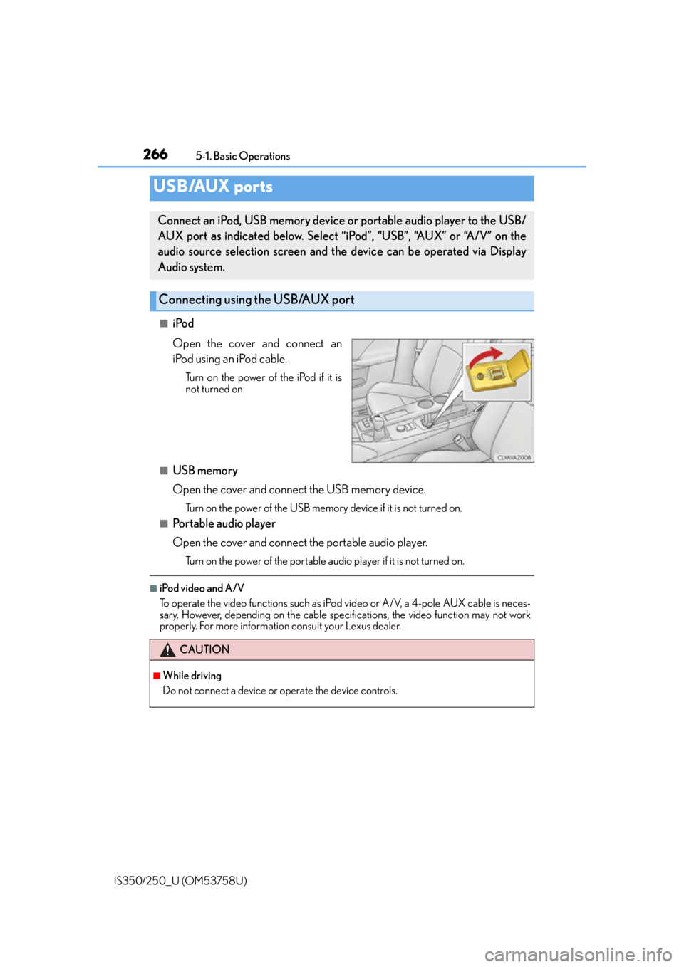 Lexus IS350 2014 Quick Guide / LEXUS 2014 IS250,IS350 OWNERS MANUAL (OM53758U) 2665-1. Basic Operations
IS350/250_U (OM53758U)
■iPod
Open the cover and connect an
iPod using an iPod cable.
Turn on the power of the iPod if it is
not turned on.
■USB memory
Open the cover and c Lexus IS350 2014 Quick Guide / LEXUS 2014 IS250,IS350 OWNERS MANUAL (OM53758U) 2665-1. Basic Operations
IS350/250_U (OM53758U)
■iPod
Open the cover and connect an
iPod using an iPod cable.
Turn on the power of the iPod if it is
not turned on.
■USB memory
Open the cover and c