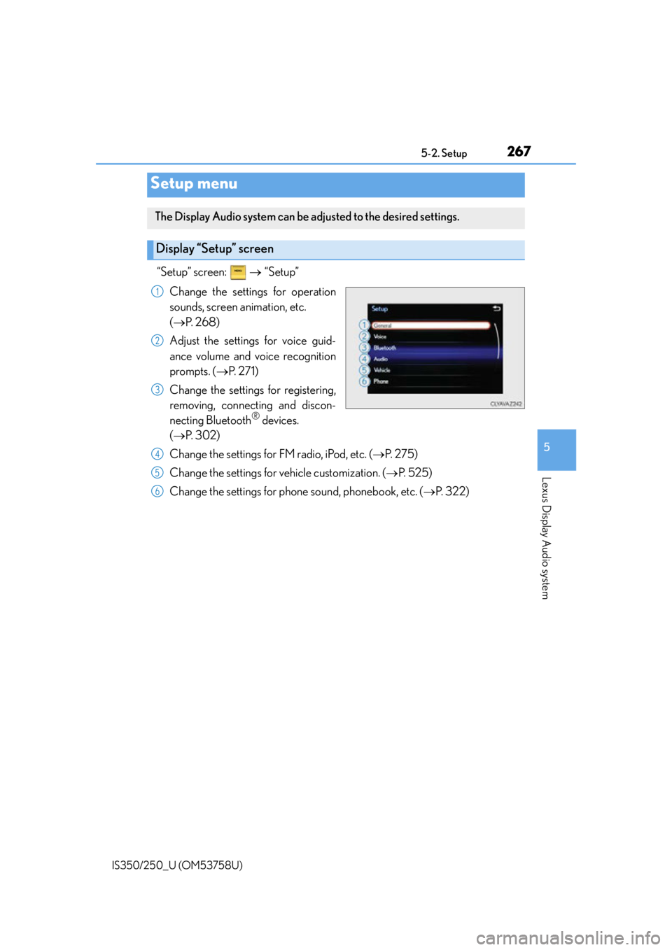 Lexus IS350 2014 Quick Guide / LEXUS 2014 IS250,IS350 OWNERS MANUAL (OM53758U) 267
5
Lexus Display Audio system
IS350/250_U (OM53758U)5-2. Setup
“Setup” screen:
“Setup”
Change the settings for operation
sounds, screen animation, etc.
( P. 2 6 8 )
Adjust the Lexus IS350 2014 Quick Guide / LEXUS 2014 IS250,IS350 OWNERS MANUAL (OM53758U) 267
5
Lexus Display Audio system
IS350/250_U (OM53758U)5-2. Setup
“Setup” screen:
“Setup”
Change the settings for operation
sounds, screen animation, etc.
( P. 2 6 8 )
Adjust the