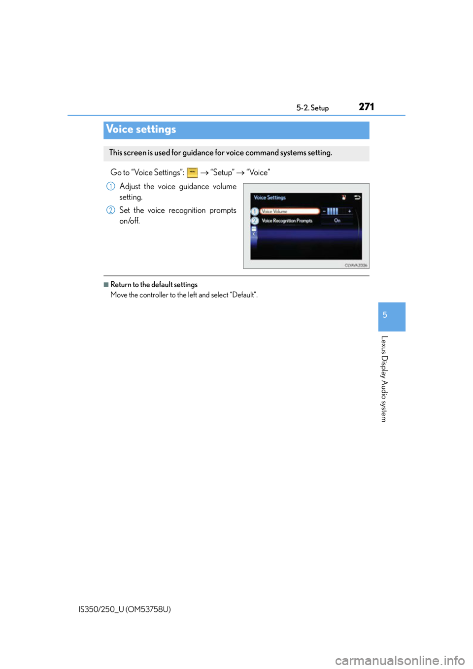 Lexus IS350 2014 Quick Guide / LEXUS 2014 IS250,IS350 OWNERS MANUAL (OM53758U) 2715-2. Setup
5
Lexus Display Audio system
IS350/250_U (OM53758U)
Go to “Voice Settings”: “Setup” “Voice”
Adjust the voice guidance volume
setting.
Set the voice recognition pro Lexus IS350 2014 Quick Guide / LEXUS 2014 IS250,IS350 OWNERS MANUAL (OM53758U) 2715-2. Setup
5
Lexus Display Audio system
IS350/250_U (OM53758U)
Go to “Voice Settings”: “Setup” “Voice”
Adjust the voice guidance volume
setting.
Set the voice recognition pro