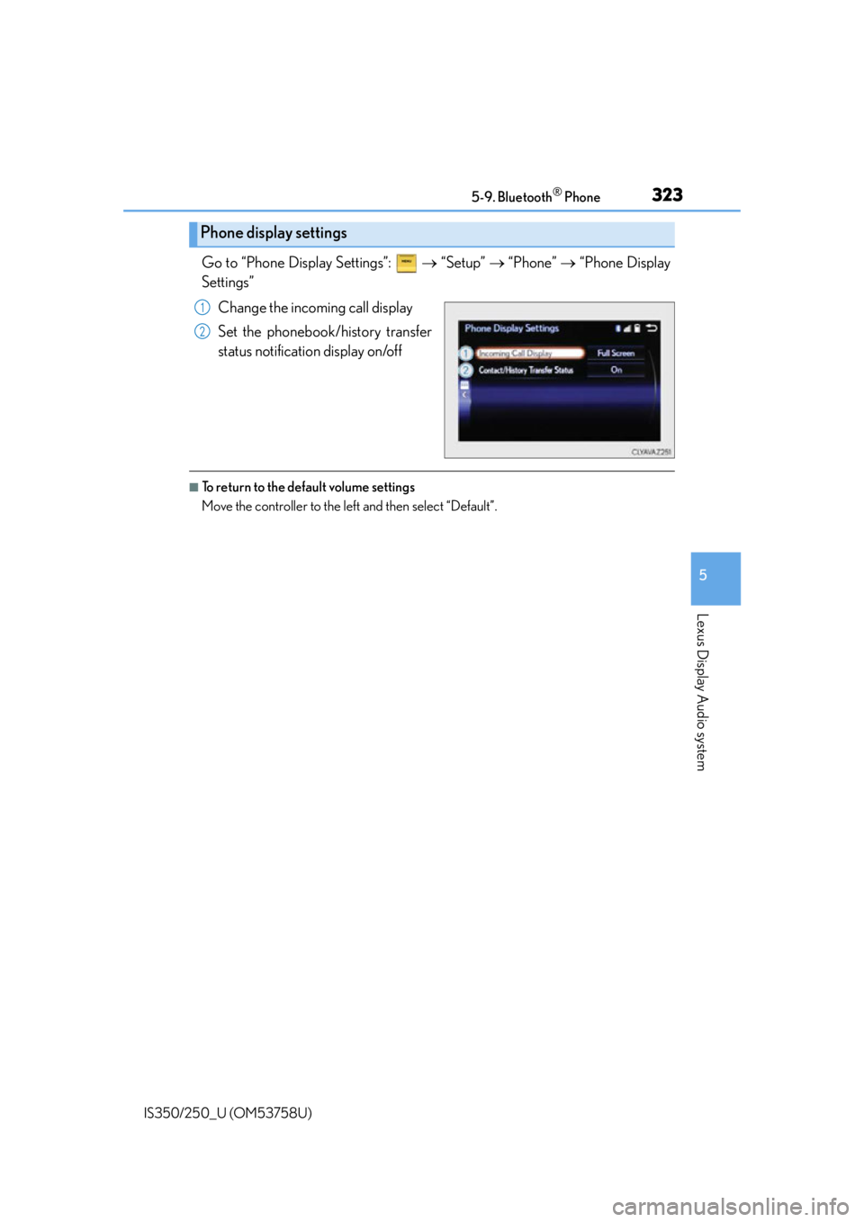 Lexus IS350 2014 Quick Guide / LEXUS 2014 IS250,IS350 OWNERS MANUAL (OM53758U) 3235-9. Bluetooth® Phone
5
Lexus Display Audio system
IS350/250_U (OM53758U)
Go to “Phone Display Settings”: “Setup” “Phone” “Phone Display
Settings”
Change the incomin Lexus IS350 2014 Quick Guide / LEXUS 2014 IS250,IS350 OWNERS MANUAL (OM53758U) 3235-9. Bluetooth® Phone
5
Lexus Display Audio system
IS350/250_U (OM53758U)
Go to “Phone Display Settings”: “Setup” “Phone” “Phone Display
Settings”
Change the incomin
