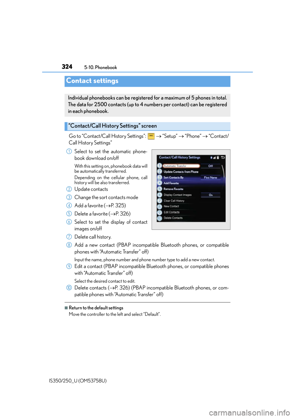 Lexus IS350 2014 Quick Guide / LEXUS 2014 IS250,IS350 OWNERS MANUAL (OM53758U) 324
IS350/250_U (OM53758U)5-10. Phonebook
Go to “Contact/Call History Settings”:
“Setup” “Phone” “Contact/
Call History Settings”
Select to set the automatic phone-
bo Lexus IS350 2014 Quick Guide / LEXUS 2014 IS250,IS350 OWNERS MANUAL (OM53758U) 324
IS350/250_U (OM53758U)5-10. Phonebook
Go to “Contact/Call History Settings”:
“Setup” “Phone” “Contact/
Call History Settings”
Select to set the automatic phone-
bo