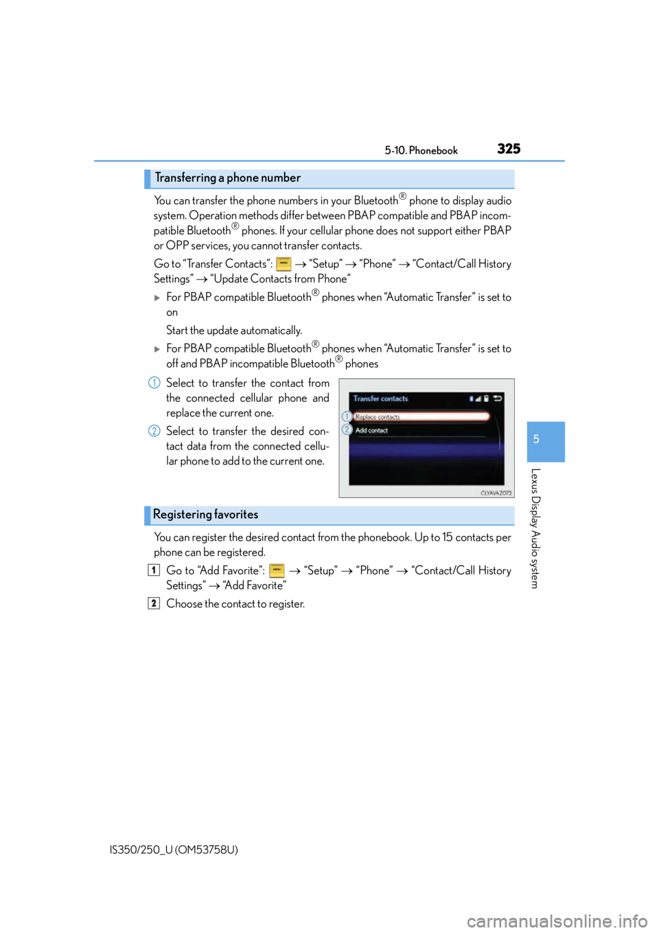 Lexus IS350 2014 Quick Guide / LEXUS 2014 IS250,IS350 OWNERS MANUAL (OM53758U) 3255-10. Phonebook
5
Lexus Display Audio system
IS350/250_U (OM53758U)
You can transfer the phone numbers in your Bluetooth® phone to display audio
system. Operation methods differ betw een PBAP comp Lexus IS350 2014 Quick Guide / LEXUS 2014 IS250,IS350 OWNERS MANUAL (OM53758U) 3255-10. Phonebook
5
Lexus Display Audio system
IS350/250_U (OM53758U)
You can transfer the phone numbers in your Bluetooth® phone to display audio
system. Operation methods differ betw een PBAP comp