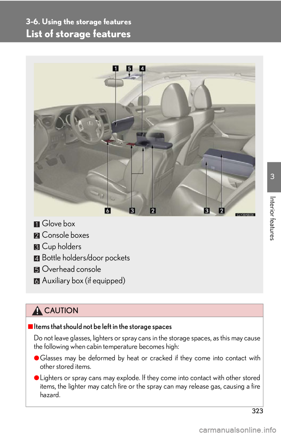 Lexus IS350 2013  Owners Manual / LEXUS 2013 IS250,IS350 OWNERS MANUAL (OM53B64U) 323
3
Interior features
3-6. Using the storage features
List of storage features
CAUTION
■Items that should not be left in the storage spaces
Do not leave glasses, lighters or spray cans in the stor