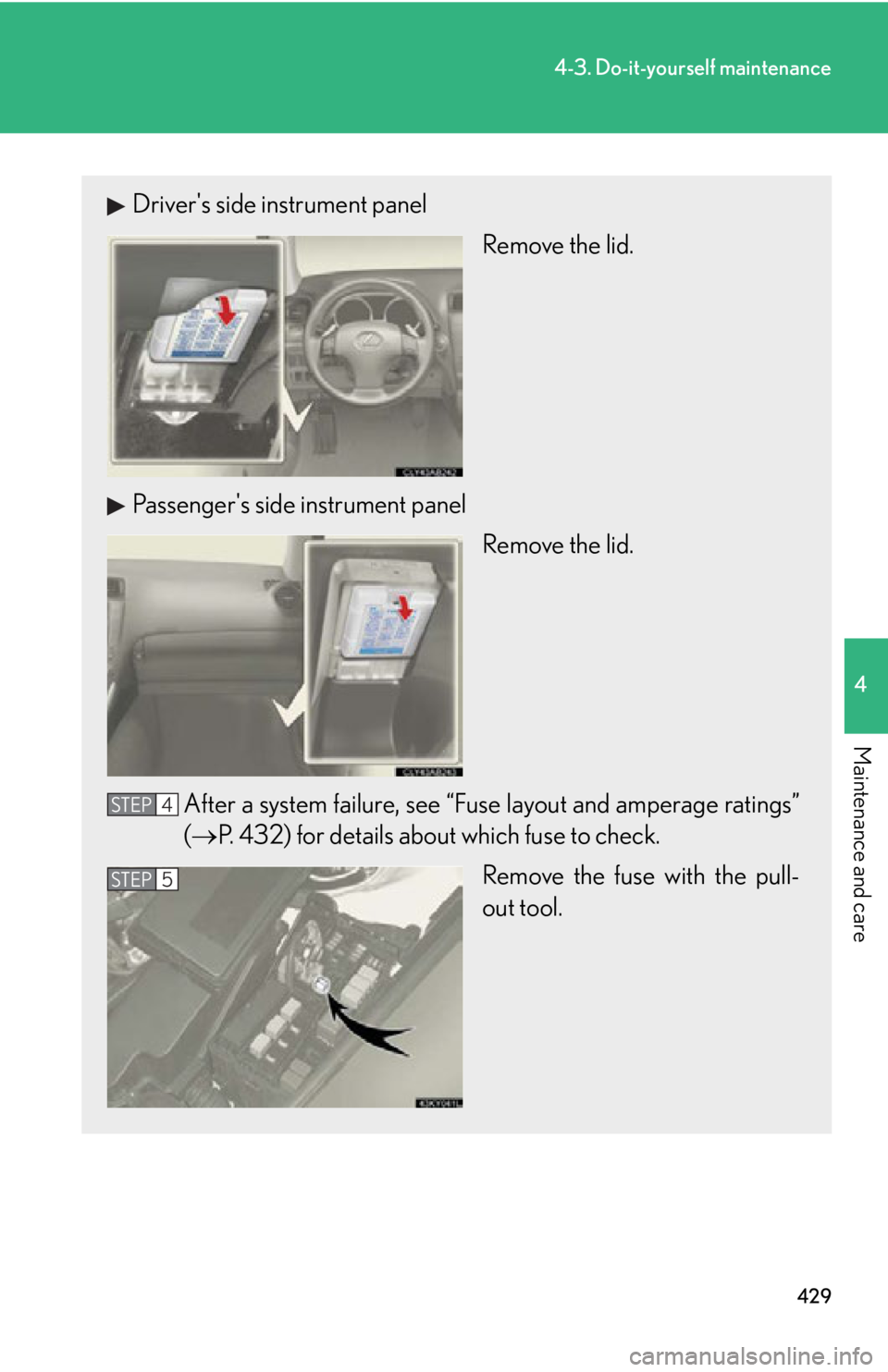 Lexus IS350 2013  Owners Manual / LEXUS 2013 IS250,IS350 OWNERS MANUAL (OM53B64U) 429
4-3. Do-it-yourself maintenance
4
Maintenance and care
Drivers side instrument panelRemove the lid.
Passengers side instrument panel Remove the lid.
After a system failure, see “Fuse layout an