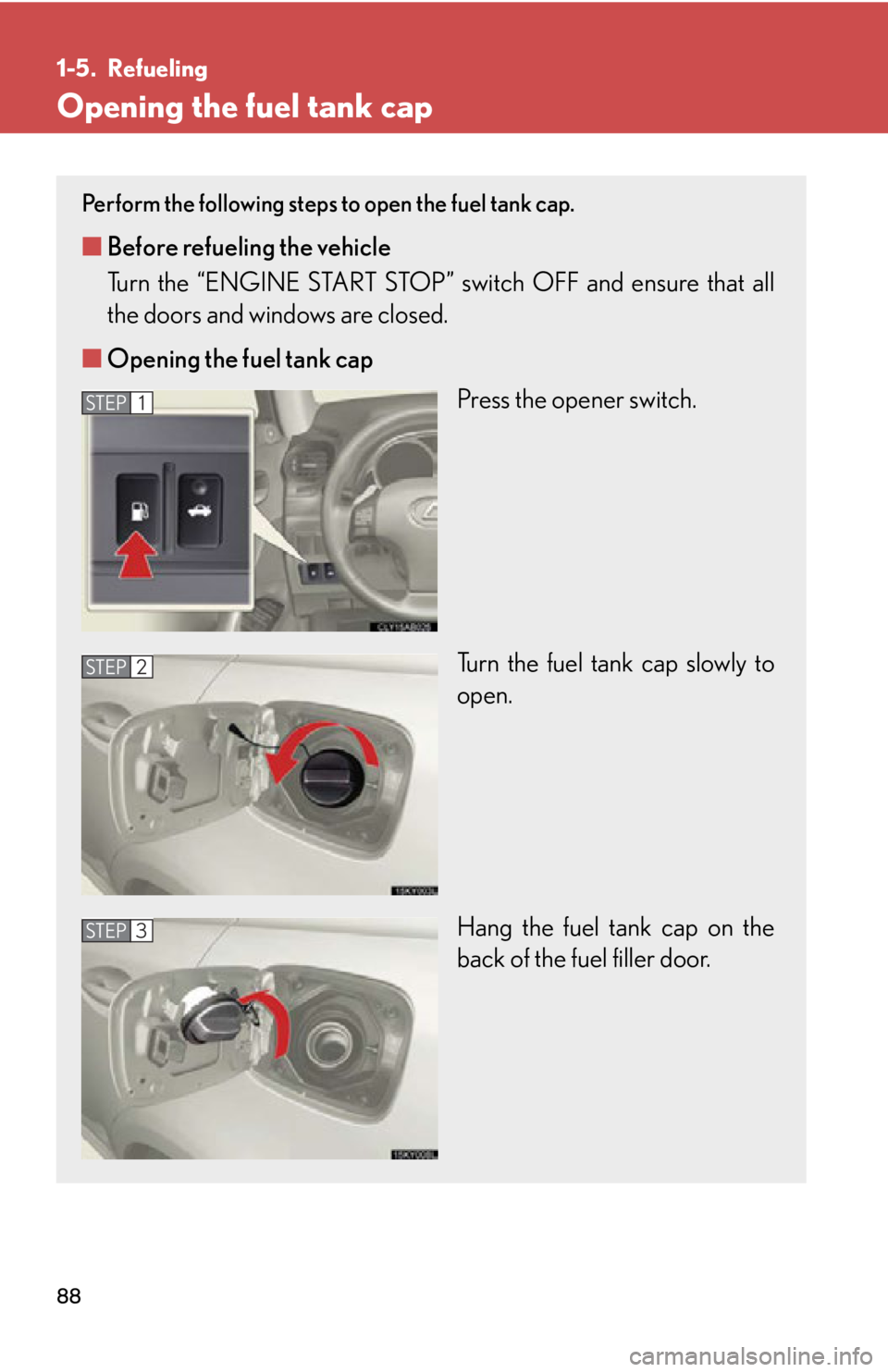 Lexus IS350 2013  Owners Manual / LEXUS 2013 IS250,IS350 OWNERS MANUAL (OM53B64U) 88
1-5. Refueling
Opening the fuel tank cap
Perform the following steps to open the fuel tank cap. 
■Before refueling the vehicle
Turn the “ENGINE START STOP” switch OFF and ensure that all
the 